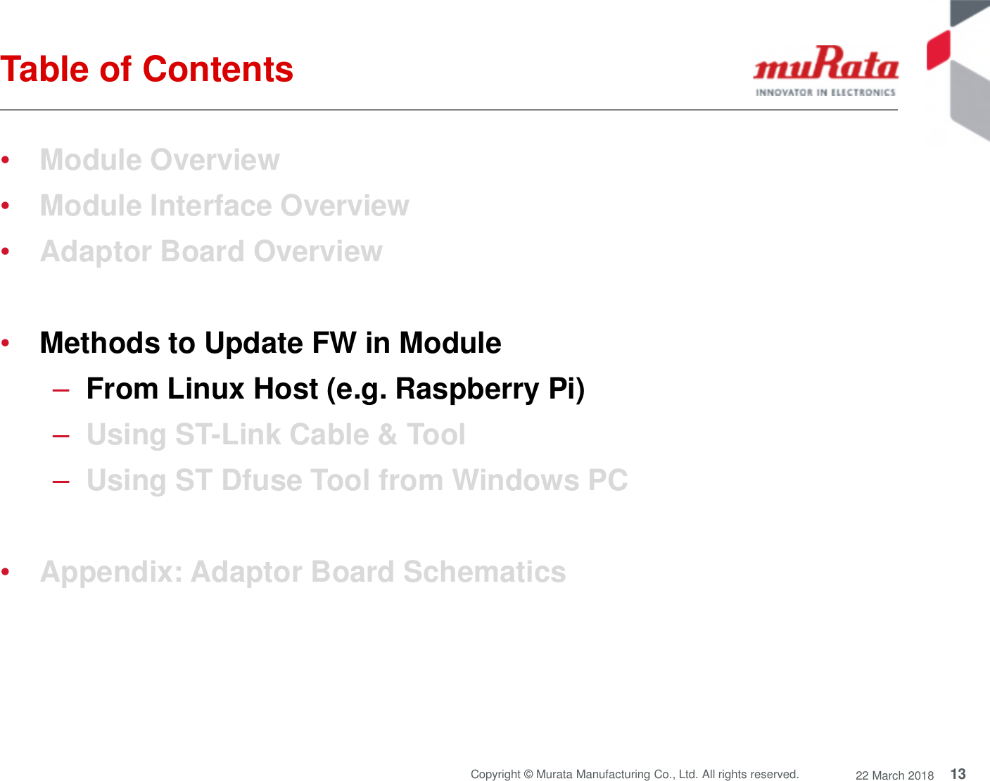 13Copyright © Murata Manufacturing Co., Ltd. All rights reserved. 22 March 2018Table of Contents•Module Overview•Module Interface Overview•Adaptor Board Overview•Methods to Update FW in Module–From Linux Host (e.g. Raspberry Pi)–Using ST-Link Cable &amp; Tool–Using ST Dfuse Tool from Windows PC•Appendix: Adaptor Board Schematics