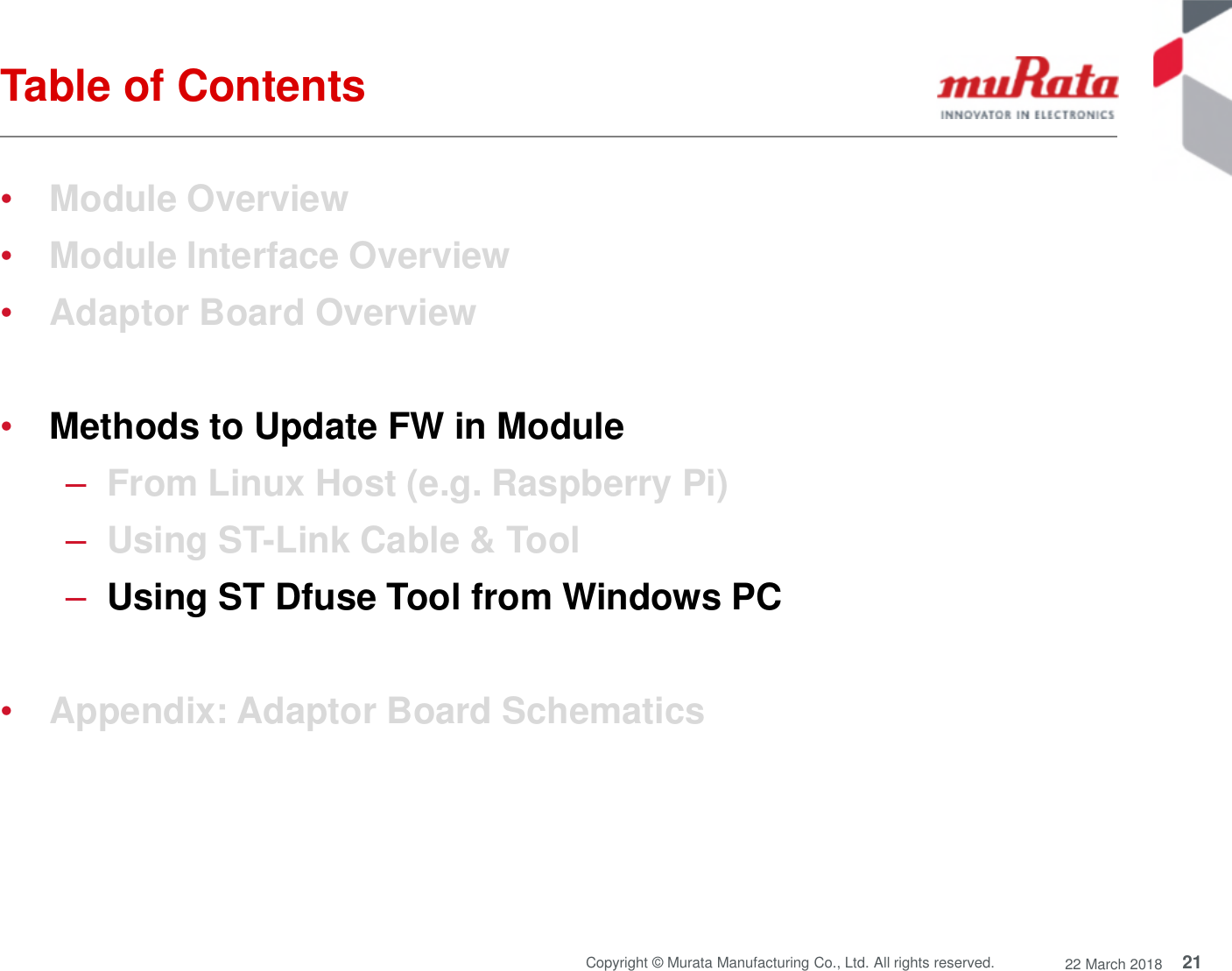 21Copyright © Murata Manufacturing Co., Ltd. All rights reserved. 22 March 2018Table of Contents•Module Overview•Module Interface Overview•Adaptor Board Overview•Methods to Update FW in Module–From Linux Host (e.g. Raspberry Pi)–Using ST-Link Cable &amp; Tool–Using ST Dfuse Tool from Windows PC•Appendix: Adaptor Board Schematics