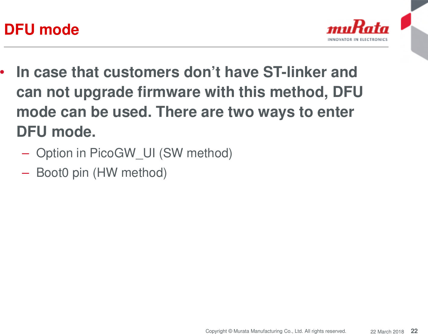 22Copyright © Murata Manufacturing Co., Ltd. All rights reserved. 22 March 2018DFU mode•In case that customers don’t have ST-linker andcan not upgrade firmware with this method, DFUmode can be used. There are two ways to enterDFU mode.–Option in PicoGW_UI (SW method)–Boot0 pin (HW method)