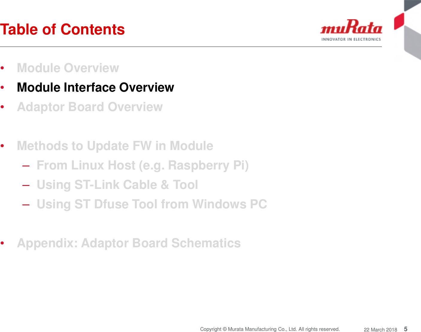 5Copyright © Murata Manufacturing Co., Ltd. All rights reserved. 22 March 2018Table of Contents•Module Overview•Module Interface Overview•Adaptor Board Overview•Methods to Update FW in Module–From Linux Host (e.g. Raspberry Pi)–Using ST-Link Cable &amp; Tool–Using ST Dfuse Tool from Windows PC•Appendix: Adaptor Board Schematics