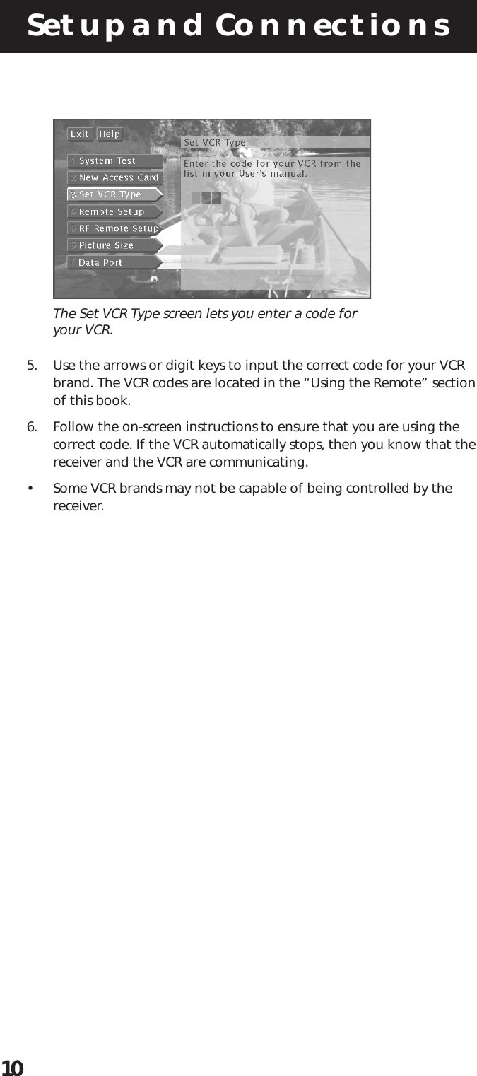 Setup and Connections10The Set VCR Type screen lets you enter a code foryour VCR.5. Use the arrows or digit keys to input the correct code for your VCRbrand. The VCR codes are located in the “Using the Remote” sectionof this book.6. Follow the on-screen instructions to ensure that you are using thecorrect code. If the VCR automatically stops, then you know that thereceiver and the VCR are communicating.• Some VCR brands may not be capable of being controlled by thereceiver.