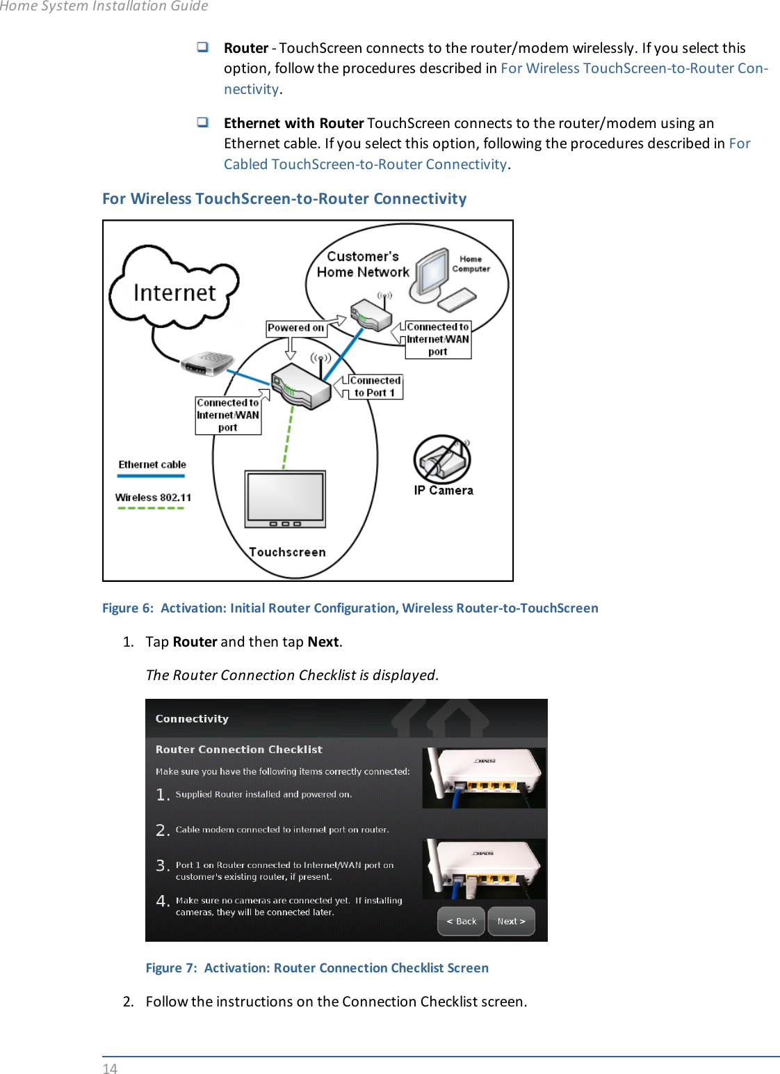 14Router - TouchScreen connects to the router/modem wirelessly. If you select thisoption, follow the procedures described in For Wireless TouchScreen-to-Router Con-nectivity.Ethernet with Router TouchScreen connects to the router/modem using anEthernet cable. If you select this option, following the procedures described in ForCabled TouchScreen-to-Router Connectivity.For Wireless TouchScreen-to-Router ConnectivityFigure 6: Activation: Initial Router Configuration, Wireless Router-to-TouchScreen1. Tap Router and then tap Next.The Router Connection Checklist is displayed.Figure 7: Activation: Router Connection Checklist Screen2. Follow the instructions on the Connection Checklist screen.Home System Installation Guide