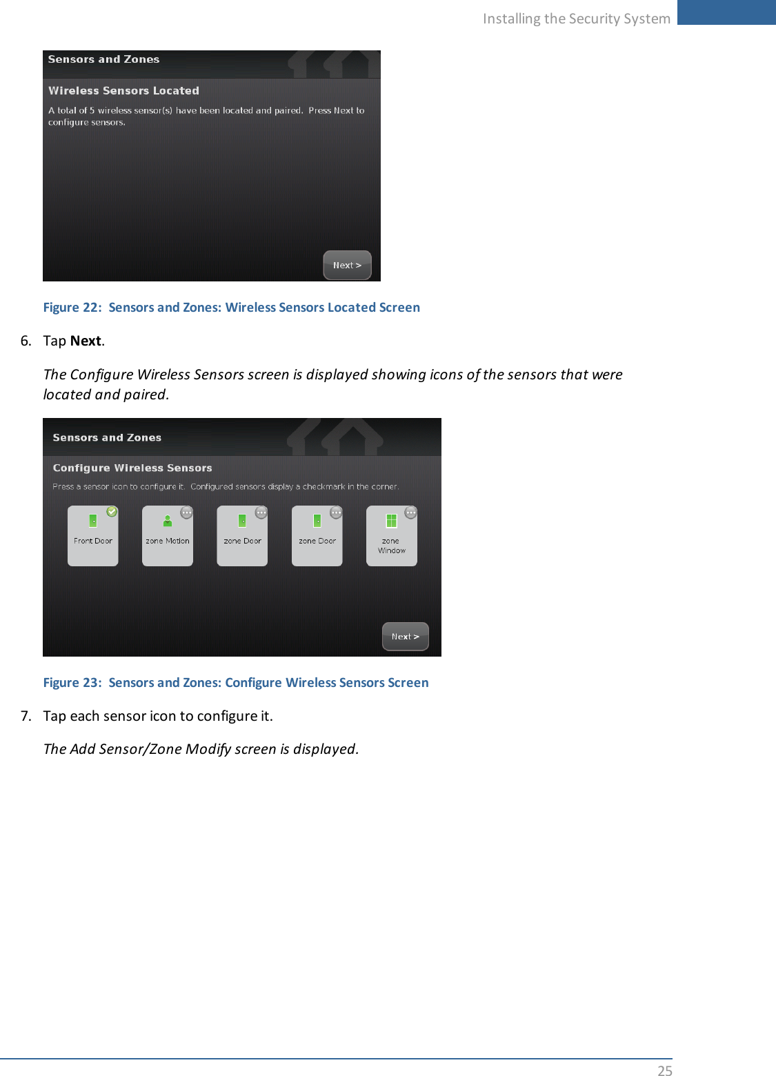 Installing the Security System25Figure 22: Sensors and Zones: Wireless Sensors Located Screen6. Tap Next.The Configure Wireless Sensors screen is displayed showing icons of the sensors that werelocated and paired.Figure 23: Sensors and Zones: Configure Wireless Sensors Screen7. Tap each sensor icon to configure it.The Add Sensor/Zone Modify screen is displayed.