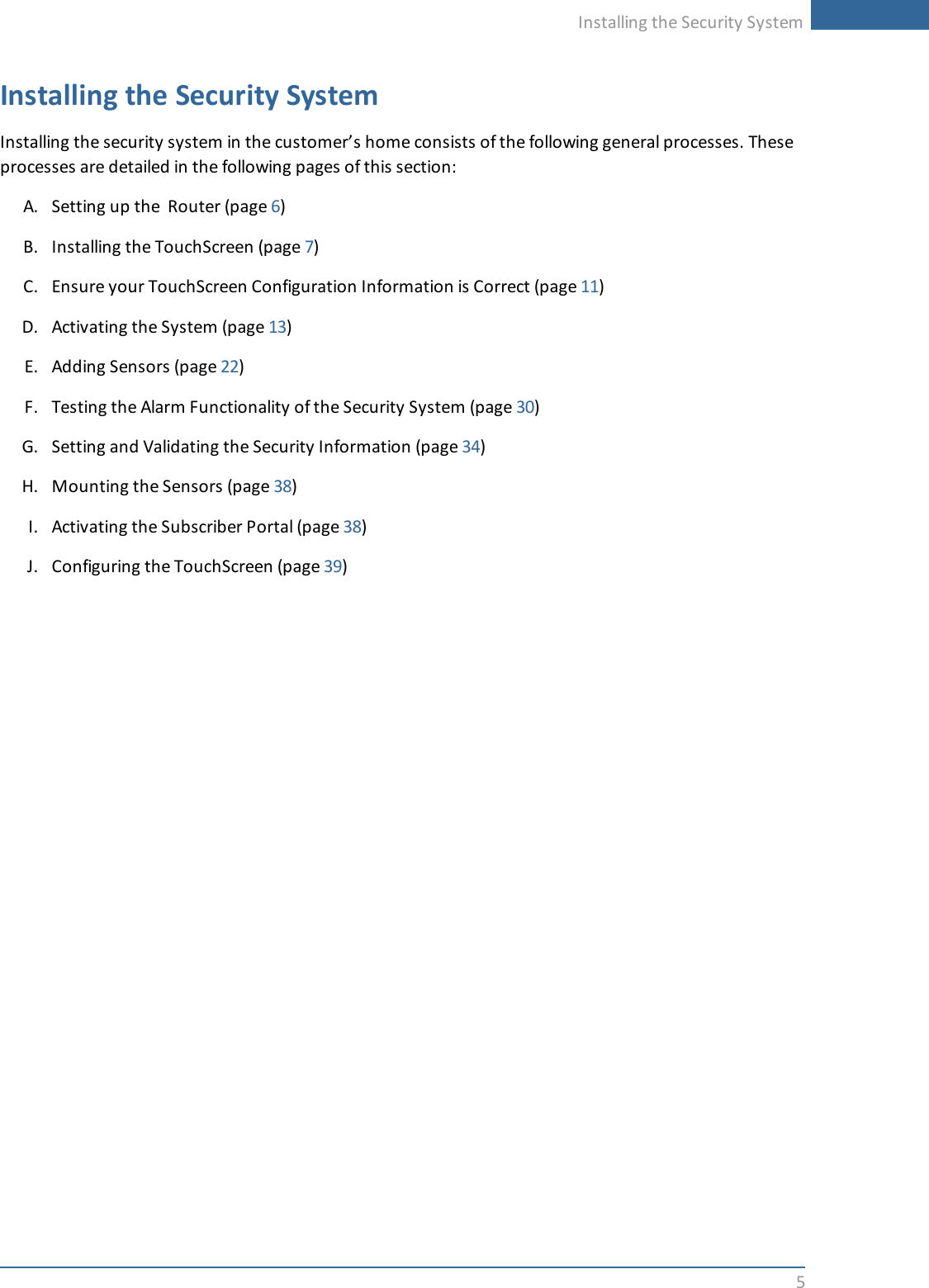 Installing the Security System5Installing the Security SystemInstalling the security system in the customer’s home consists of the following general processes. Theseprocesses are detailed in the following pages of this section:A. Setting up the Router (page 6)B. Installing the TouchScreen (page 7)C. Ensure your TouchScreen Configuration Information is Correct (page 11)D. Activating the System (page 13)E. Adding Sensors (page 22)F. Testing the Alarm Functionality of the Security System (page 30)G. Setting and Validating the Security Information (page 34)H. Mounting the Sensors (page 38)I. Activating the Subscriber Portal (page 38)J. Configuring the TouchScreen (page 39)