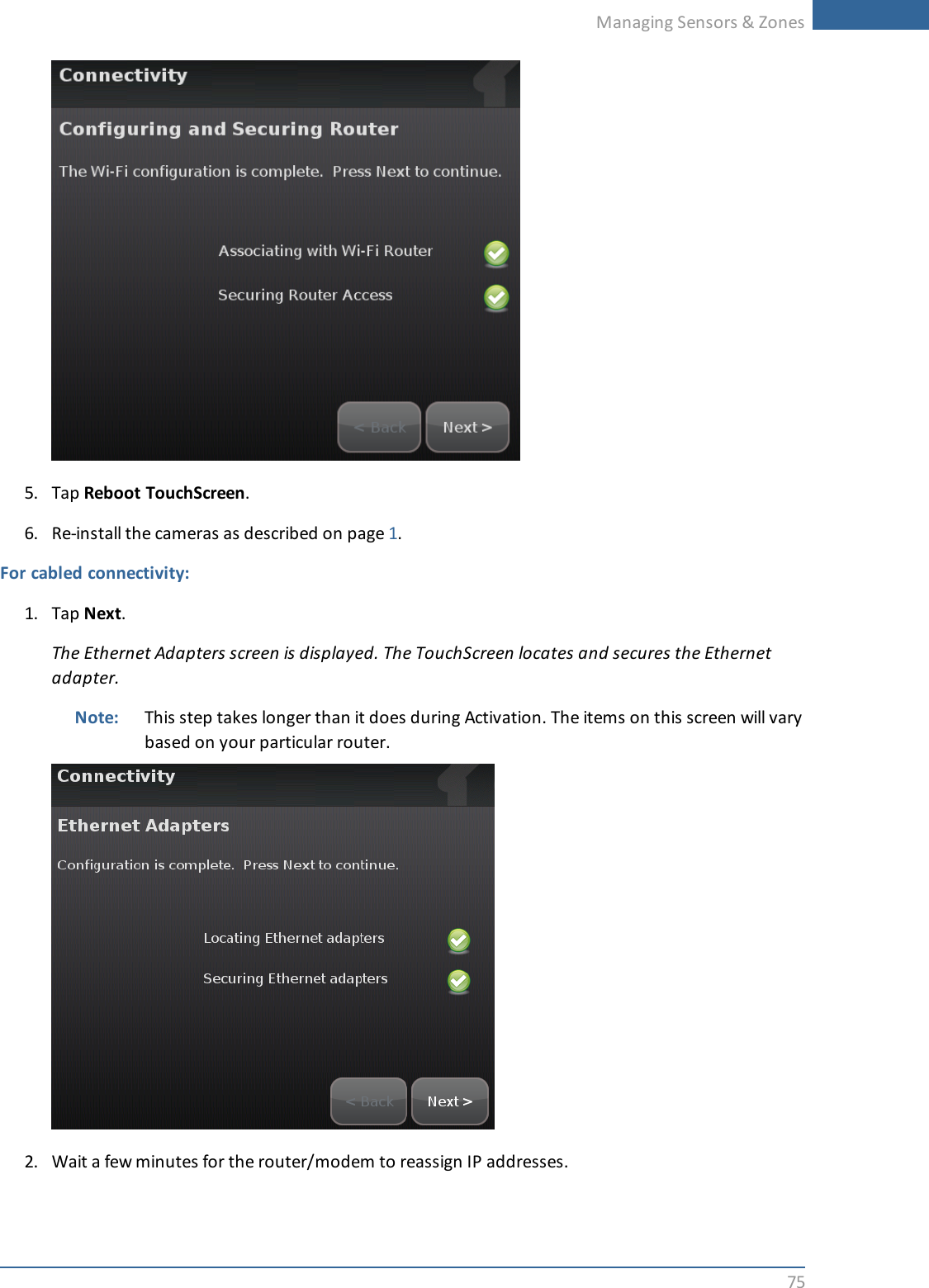 Managing Sensors &amp; Zones755. Tap Reboot TouchScreen.6. Re-install the cameras as described on page 1.For cabled connectivity:1. Tap Next.The Ethernet Adapters screen is displayed. The TouchScreen locates and secures the Ethernetadapter.Note: This step takes longer than it does during Activation. The items on this screen will varybased on your particular router.2. Wait a few minutes for the router/modem to reassign IP addresses.