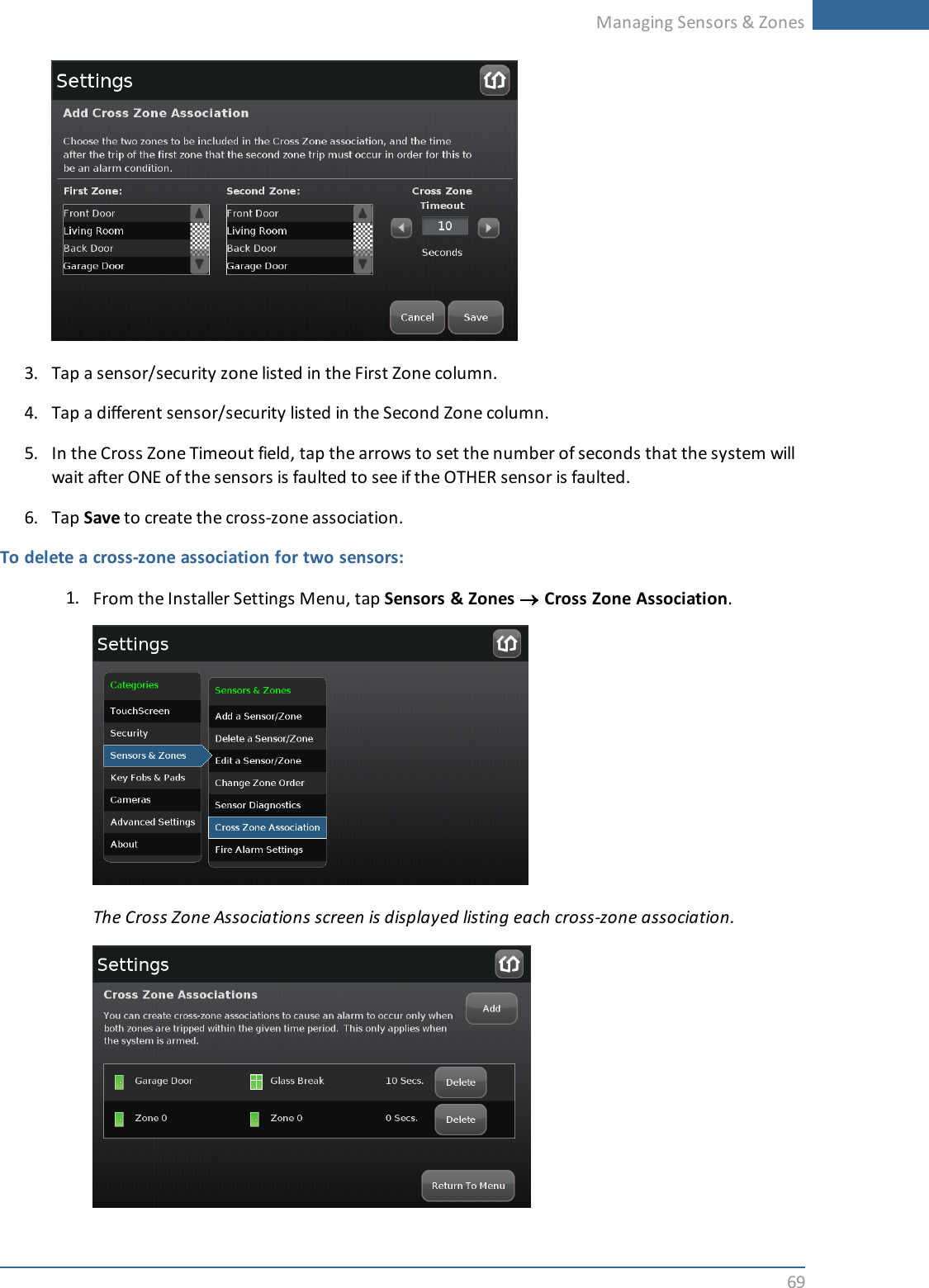 Managing Sensors &amp; Zones693. Tap a sensor/security zone listed in the First Zone column.4. Tap a different sensor/security listed in the Second Zone column.5. In the Cross Zone Timeout field, tap the arrows to set the number of seconds that the system willwait after ONE of the sensors is faulted to see if the OTHER sensor is faulted.6. Tap Save to create the cross-zone association.To delete a cross-zone association for two sensors:1. From the Installer Settings Menu, tap Sensors &amp; Zones ®Cross Zone Association.The Cross Zone Associations screen is displayed listing each cross-zone association.
