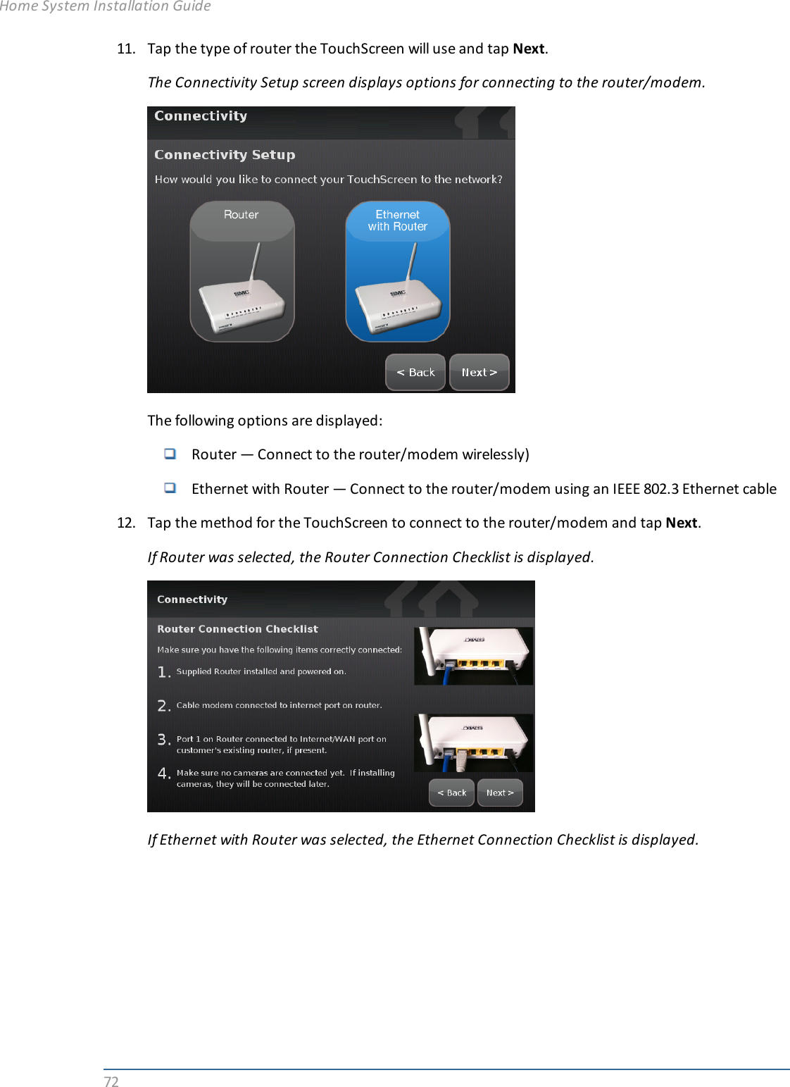 7211. Tap the type of router the TouchScreen will use and tap Next.The Connectivity Setup screen displays options for connecting to the router/modem.The following options are displayed:Router — Connect to the router/modem wirelessly)Ethernet with Router — Connect to the router/modem using an IEEE 802.3 Ethernet cable12. Tap the method for the TouchScreen to connect to the router/modem and tap Next.If Router was selected, the Router Connection Checklist is displayed.If Ethernet with Router was selected, the Ethernet Connection Checklist is displayed.Home System Installation Guide