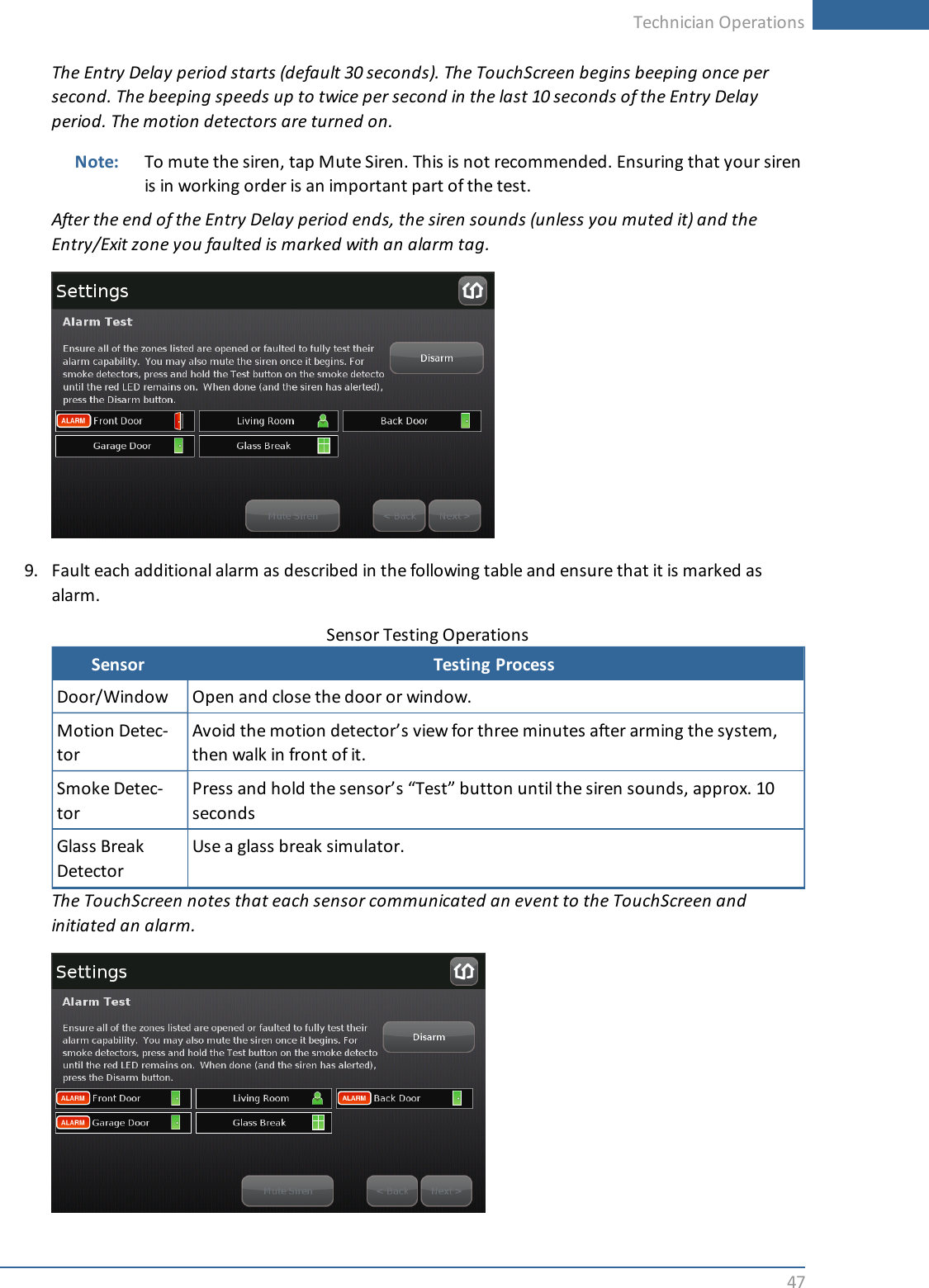 Technician Operations47The Entry Delay period starts (default 30 seconds). The TouchScreen begins beeping once persecond. The beeping speeds up to twice per second in the last 10 seconds of the Entry Delayperiod. The motion detectors are turned on.Note: To mute the siren, tap Mute Siren. This is not recommended. Ensuring that your sirenis in working order is an important part of the test.After the end of the Entry Delay period ends, the siren sounds (unless you muted it) and theEntry/Exit zone you faulted is marked with an alarm tag.9. Fault each additional alarm as described in the following table and ensure that it is marked asalarm.Sensor Testing ProcessDoor/Window Open and close the door or window.Motion Detec-torAvoid the motion detector’s view for three minutes after arming the system,then walk in front of it.Smoke Detec-torPress and hold the sensor’s “Test” button until the siren sounds, approx. 10secondsGlass BreakDetectorUse a glass break simulator.Sensor Testing OperationsThe TouchScreen notes that each sensor communicated an event to the TouchScreen andinitiated an alarm.