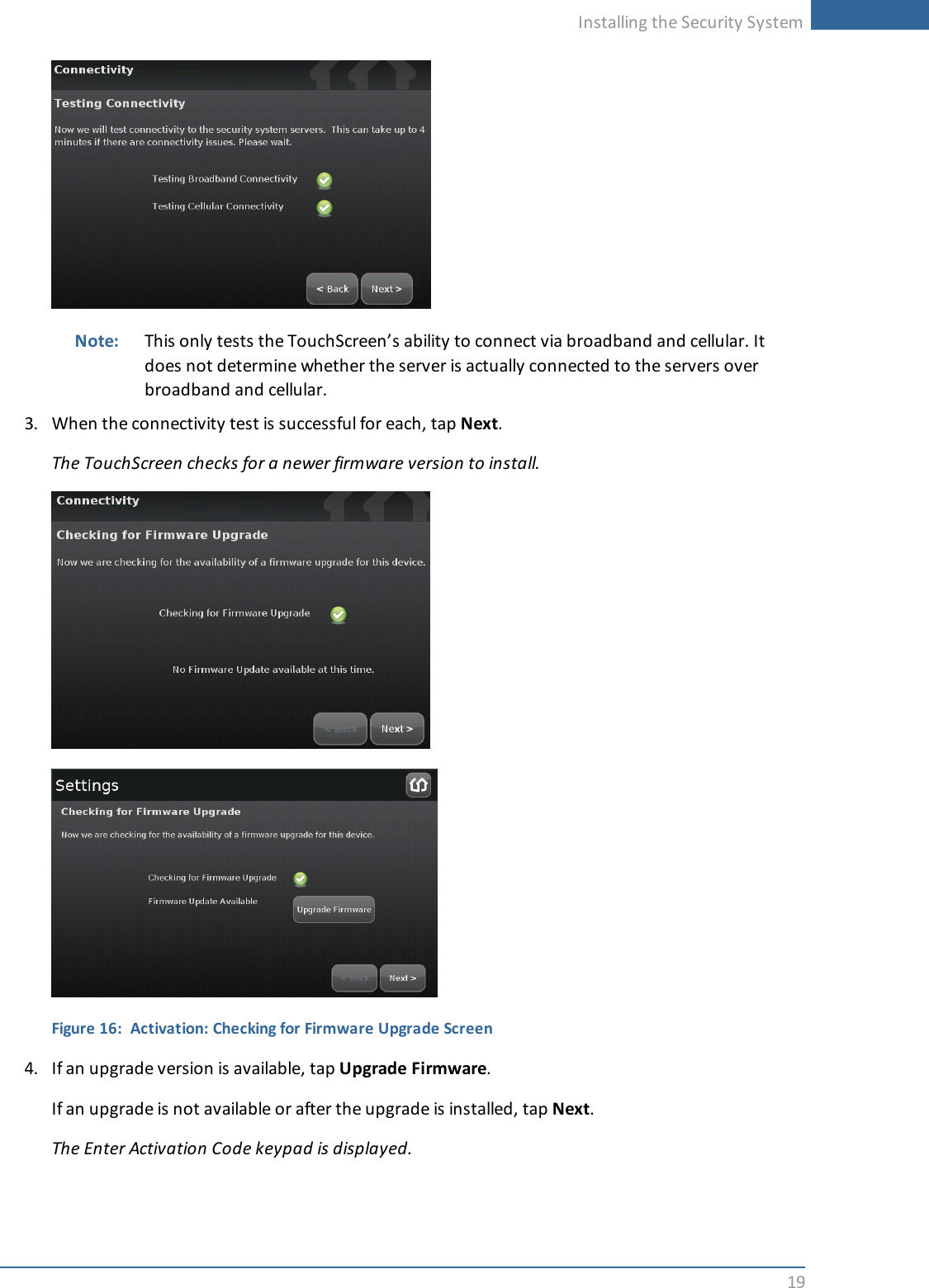 Installing the Security System19Note: This only tests the TouchScreen’s ability to connect via broadband and cellular. Itdoes not determine whether the server is actually connected to the servers overbroadband and cellular.3. When the connectivity test is successful for each, tap Next.The TouchScreen checks for a newer firmware version to install.Figure 16: Activation: Checking for Firmware Upgrade Screen4. If an upgrade version is available, tap Upgrade Firmware.If an upgrade is not available or after the upgrade is installed, tap Next.The Enter Activation Code keypad is displayed.