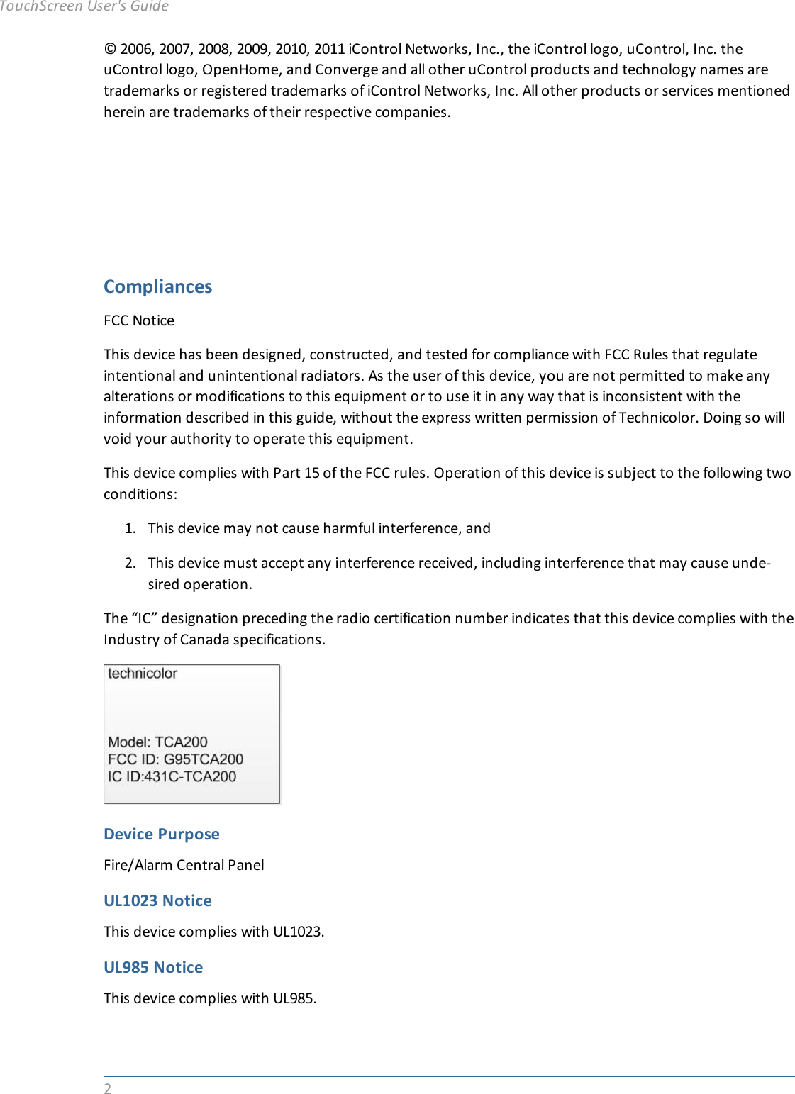 2© 2006, 2007, 2008, 2009, 2010, 2011 iControl Networks, Inc., the iControl logo, uControl, Inc. theuControl logo, OpenHome, and Converge and all other uControl products and technology names aretrademarks or registered trademarks of iControl Networks, Inc. All other products or services mentionedherein are trademarks of their respective companies.CompliancesFCC NoticeThis device has been designed, constructed, and tested for compliance with FCC Rules that regulateintentional and unintentional radiators. As the user of this device, you are not permitted to make anyalterations or modifications to this equipment or to use it in any way that is inconsistent with theinformation described in this guide, without the express written permission of Technicolor. Doing so willvoid your authority to operate this equipment.This device complies with Part 15 of the FCC rules. Operation of this device is subject to the following twoconditions:1. This device may not cause harmful interference, and2. This device must accept any interference received, including interference that may cause unde-sired operation.The “IC” designation preceding the radio certification number indicates that this device complies with theIndustry of Canada specifications.Device PurposeFire/Alarm Central PanelUL1023 NoticeThis device complies with UL1023.UL985 NoticeThis device complies with UL985.TouchScreen User&apos;s Guide