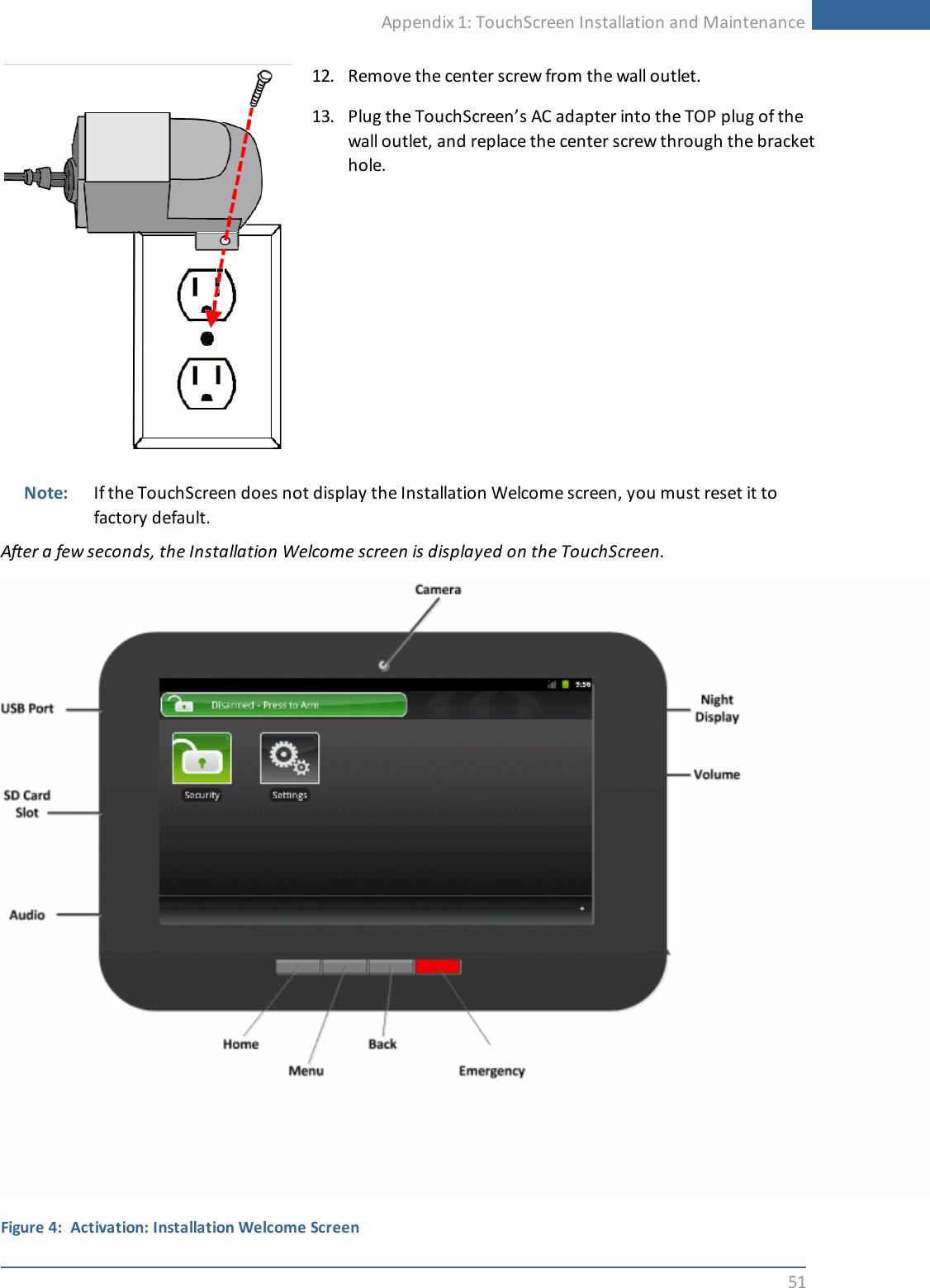Appendix 1: TouchScreen Installation and Maintenance5112. Remove the center screw from the wall outlet.13. Plug the TouchScreen’s AC adapter into the TOP plug of thewall outlet, and replace the center screw through the brackethole.Note: If the TouchScreen does not display the Installation Welcome screen, you must reset it tofactory default.After a few seconds, the Installation Welcome screen is displayed on the TouchScreen.Figure 4: Activation: Installation Welcome Screen