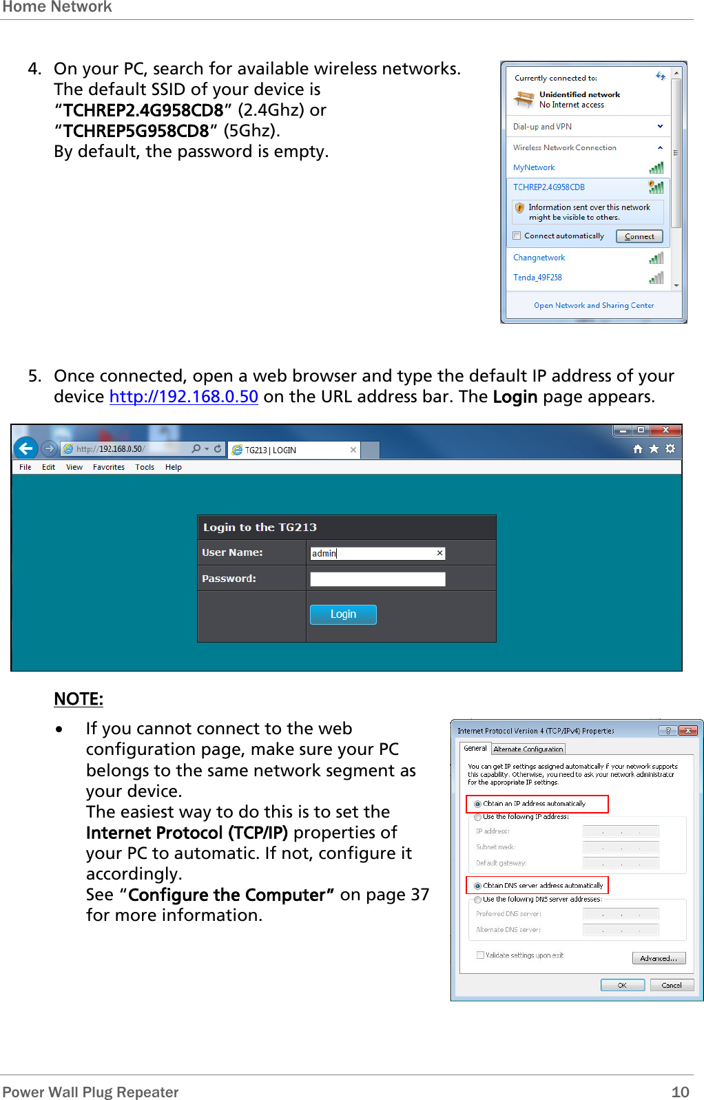 Home Network   Power Wall Plug Repeater       10 4. On your PC, search for available wireless networks. The default SSID of your device is “TCHREP2.4G958CD8” (2.4Ghz) or “TCHREP5G958CD8” (5Ghz).  By default, the password is empty.     5. Once connected, open a web browser and type the default IP address of your device http://192.168.0.50 on the URL address bar. The Login page appears.  NOTE: • If you cannot connect to the web configuration page, make sure your PC belongs to the same network segment as your device.  The easiest way to do this is to set the Internet Protocol (TCP/IP) properties of your PC to automatic. If not, configure it accordingly.  See “Configure the Computer” on page 37 for more information.  