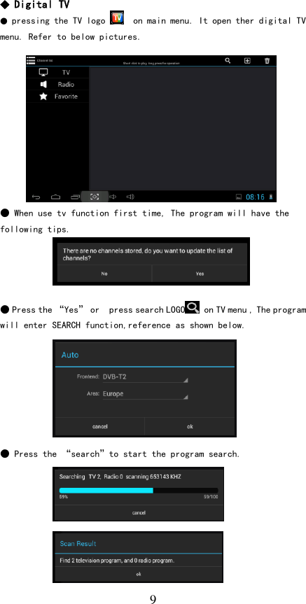   9 ◆ Digital TV ● pressing the TV logo    on main menu. It open ther digital TV menu. Refer to below pictures.           ● When use tv function first time, The program will have the following tips.     ● Press the “Yes” or  press search LOGO  on TV menu , The program will enter SEARCH function,reference as shown below.        ● Press the “search”to start the program search.         