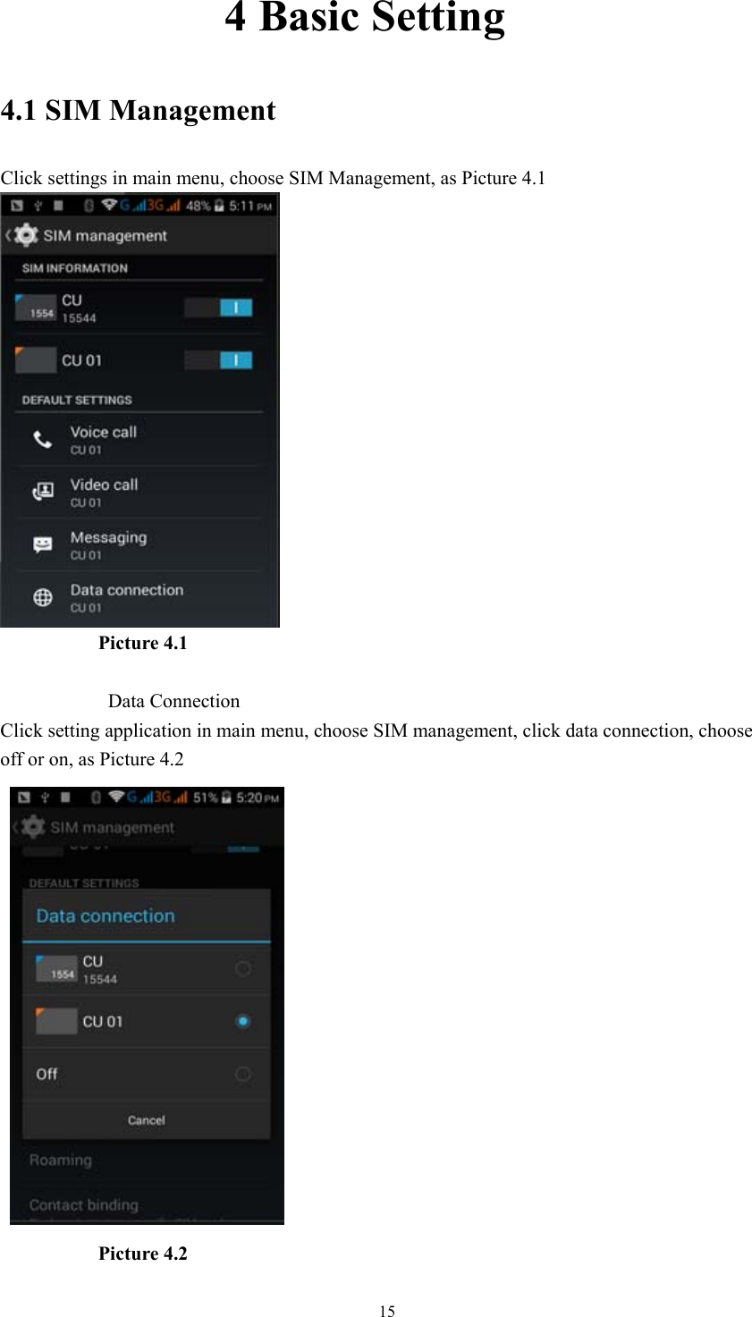  15          4 Basic Setting 4.1 SIM Management Click settings in main menu, choose SIM Management, as Picture 4.1            Picture 4.1             Data Connection Click setting application in main menu, choose SIM management, click data connection, choose off or on, as Picture 4.2             Picture 4.2 