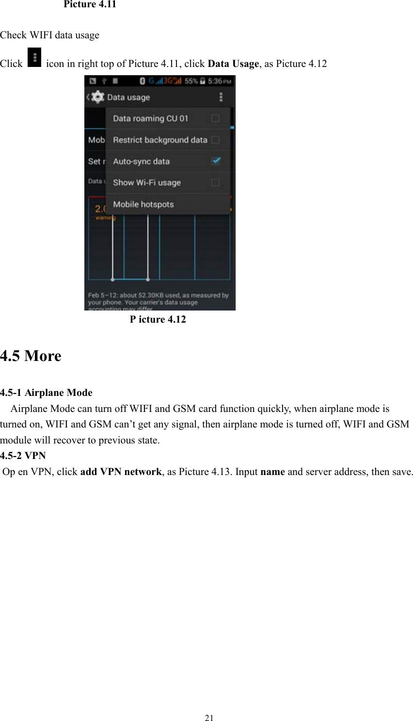  21            Picture 4.11  Check WIFI data usage Click    icon in right top of Picture 4.11, click Data Usage, as Picture 4.12                                            P icture 4.12 4.5 More   4.5-1 Airplane Mode     Airplane Mode can turn off WIFI and GSM card function quickly, when airplane mode is turned on, WIFI and GSM can’t get any signal, then airplane mode is turned off, WIFI and GSM module will recover to previous state. 4.5-2 VPN  Op en VPN, click add VPN network, as Picture 4.13. Input name and server address, then save. 