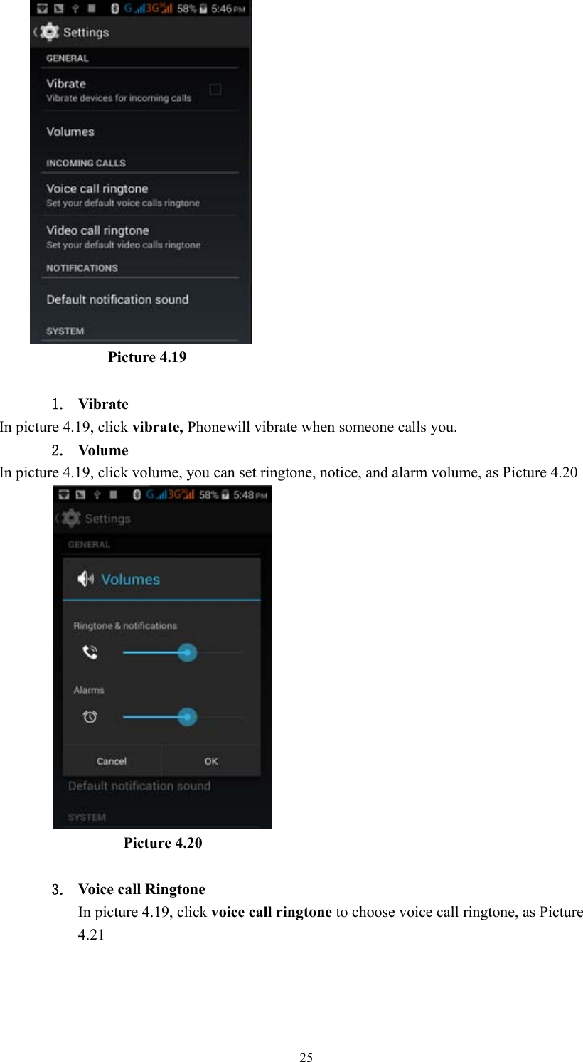  25                    Picture 4.19  1. Vibrate  In picture 4.19, click vibrate, Phonewill vibrate when someone calls you. 2. Volume In picture 4.19, click volume, you can set ringtone, notice, and alarm volume, as Picture 4.20                          Picture 4.20  3. Voice call Ringtone In picture 4.19, click voice call ringtone to choose voice call ringtone, as Picture 4.21  