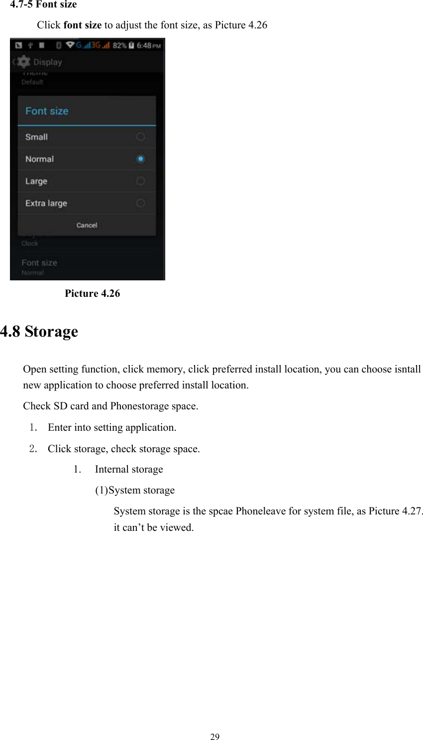  294.7-5 Font size Click font size to adjust the font size, as Picture 4.26            Picture 4.26 4.8 Storage Open setting function, click memory, click preferred install location, you can choose isntall new application to choose preferred install location. Check SD card and Phonestorage space. 1. Enter into setting application. 2. Click storage, check storage space. 1. Internal storage (1) System storage System storage is the spcae Phoneleave for system file, as Picture 4.27. it can’t be viewed. 