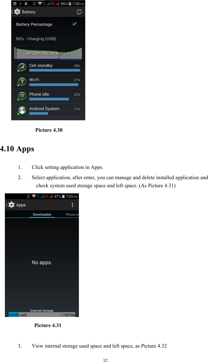  32          Picture 4.30 4.10 Apps 1. Click setting application in Apps. 2. Select application, after enter, you can manage and delete installed application and check system used storage space and left space. (As Picture 4.31)             Picture 4.31  3. View internal storage used space and left space, as Picture 4.32 