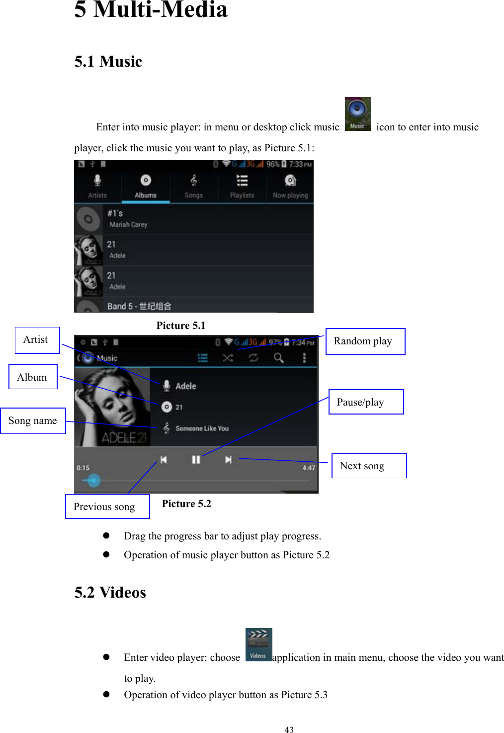  435 Multi-Media 5.1 Music Enter into music player: in menu or desktop click music    icon to enter into music player, click the music you want to play, as Picture 5.1:                   Picture 5.1                   Picture 5.2  z Drag the progress bar to adjust play progress. z Operation of music player button as Picture 5.2 5.2 Videos z Enter video player: choose  application in main menu, choose the video you want to play.    z Operation of video player button as Picture 5.3 Artist Pause/play Next song Previous song Song name Album Random play 