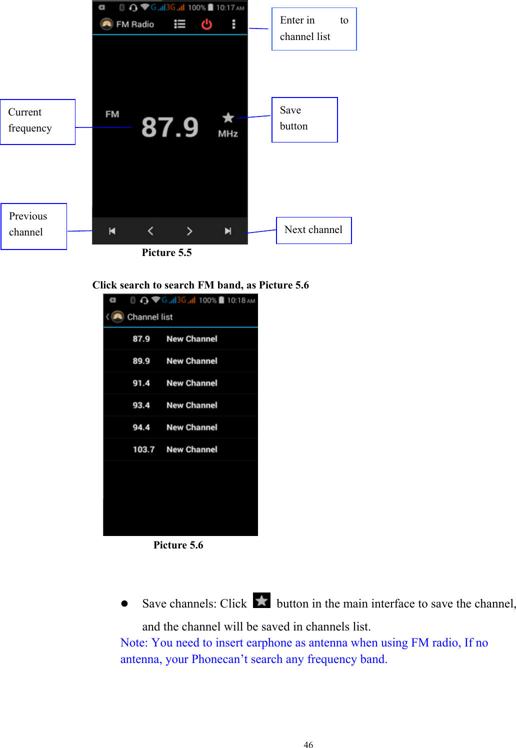  46          Picture 5.5  Click search to search FM band, as Picture 5.6       Picture 5.6   z Save channels: Click    button in the main interface to save the channel, and the channel will be saved in channels list. Note: You need to insert earphone as antenna when using FM radio, If no antenna, your Phonecan’t search any frequency band.  Enter in to channel list Save button Previous channel  Next channelCurrent frequency 