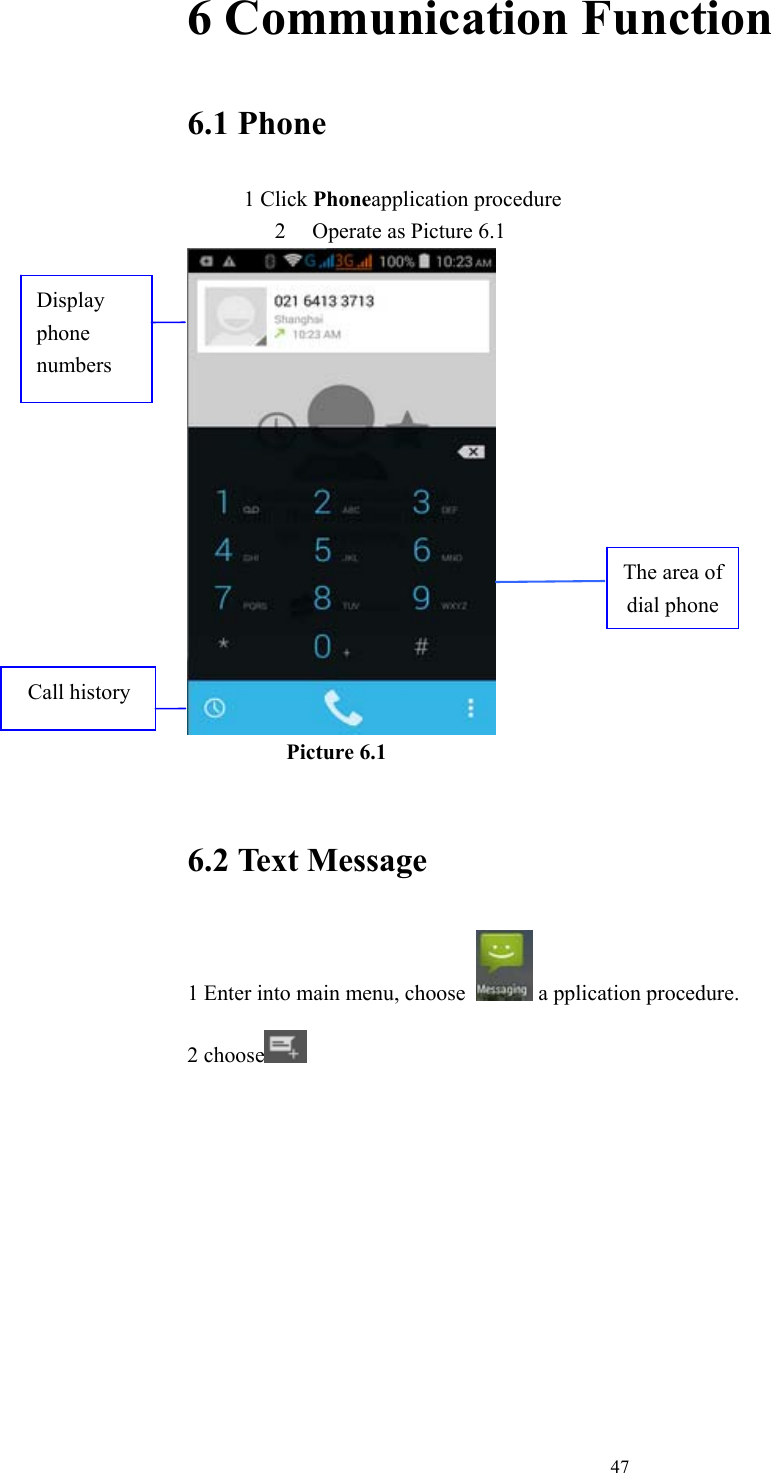  476 Communication Function 6.1 Phone 1 Click Phoneapplication procedure 2 Operate as Picture 6.1           Picture 6.1  6.2 Text Message 1 Enter into main menu, choose   a pplication procedure.  2 choose      Display phone numbers The area of dial phone Call history 