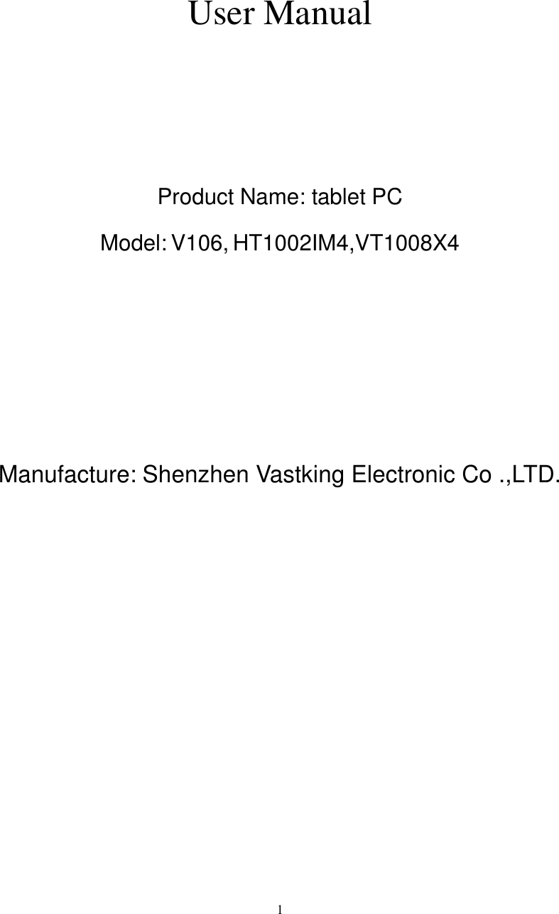      1    User Manual    Product Name: tablet PC Model: V106, HT1002IM4,VT1008X4     Manufacture: Shenzhen Vastking Electronic Co .,LTD.        