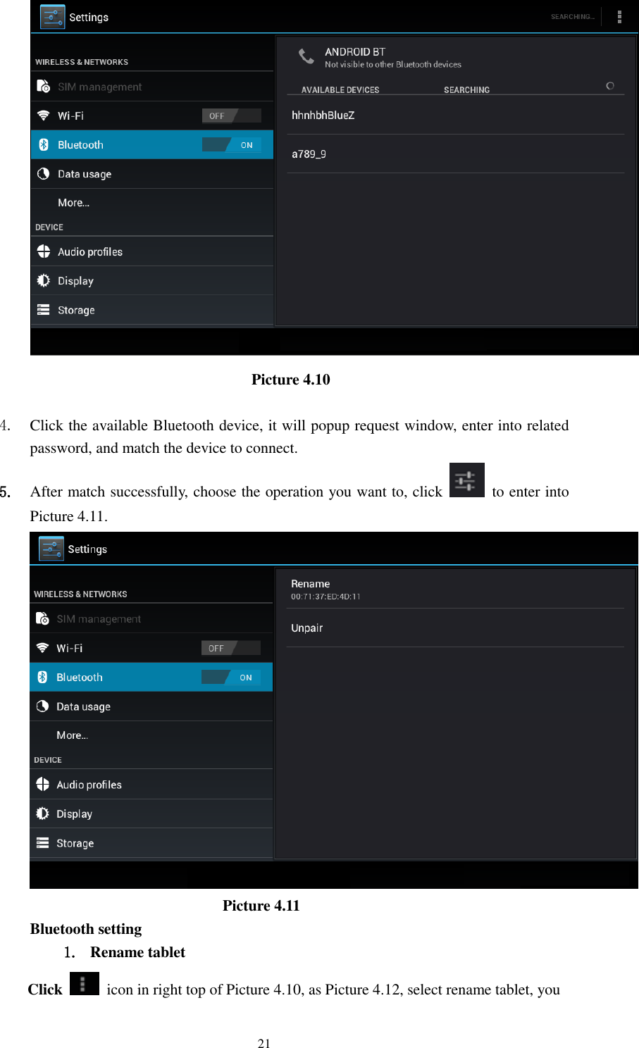      21  Picture 4.10      4. Click the available Bluetooth device, it will popup request window, enter into related password, and match the device to connect. 5. After match successfully, choose the operation you want to, click    to enter into Picture 4.11.                           Picture 4.11 Bluetooth setting 1. Rename tablet   Click    icon in right top of Picture 4.10, as Picture 4.12, select rename tablet, you 