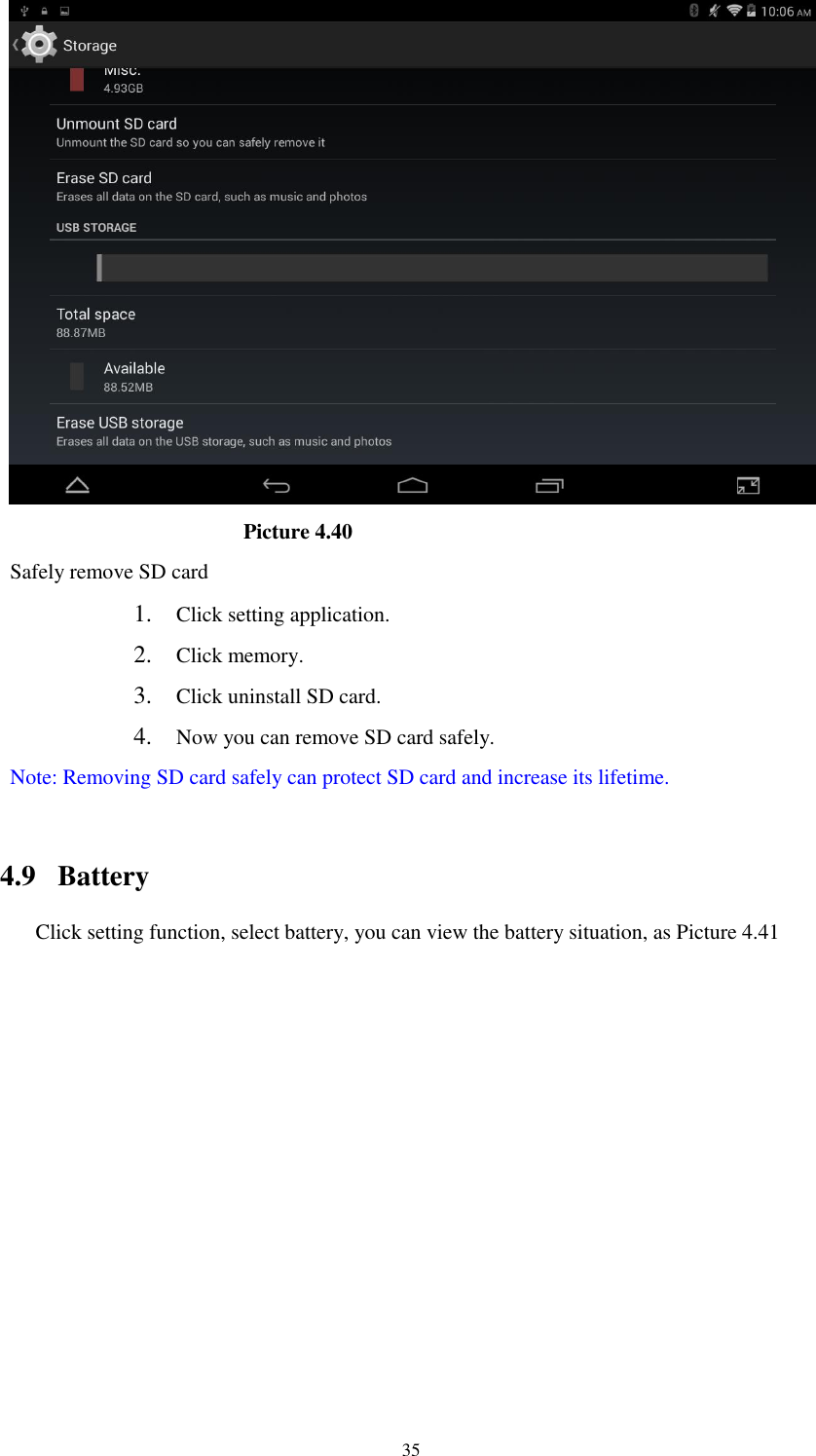      35                         Picture 4.40 Safely remove SD card 1. Click setting application. 2. Click memory. 3. Click uninstall SD card. 4. Now you can remove SD card safely. Note: Removing SD card safely can protect SD card and increase its lifetime.    4.9  Battery Click setting function, select battery, you can view the battery situation, as Picture 4.41 