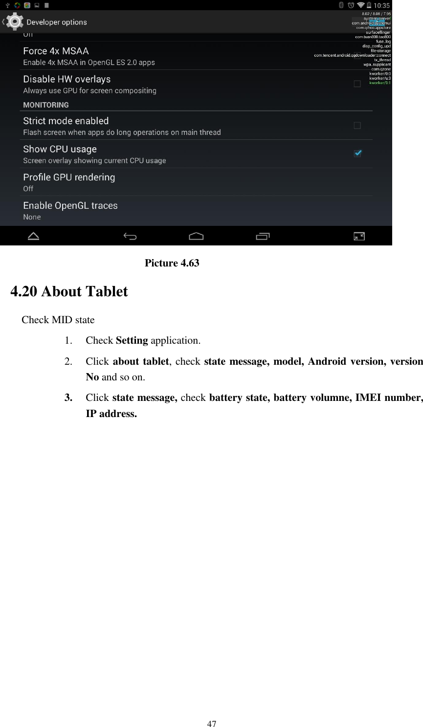      47                              Picture 4.63 4.20 About Tablet Check MID state 1. Check Setting application. 2. Click about tablet, check state message, model, Android version, version No and so on. 3. Click state message, check battery state, battery volumne, IMEI number, IP address.          