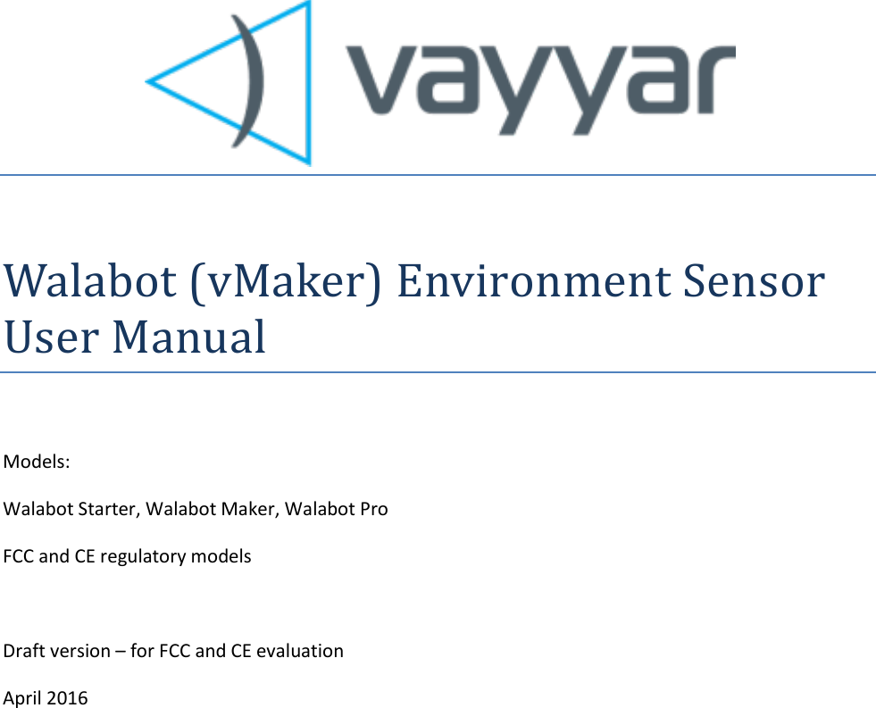     Walabot (vMaker) Environment Sensor User Manual  Models: Walabot Starter, Walabot Maker, Walabot Pro FCC and CE regulatory models  Draft version – for FCC and CE evaluation April 2016     