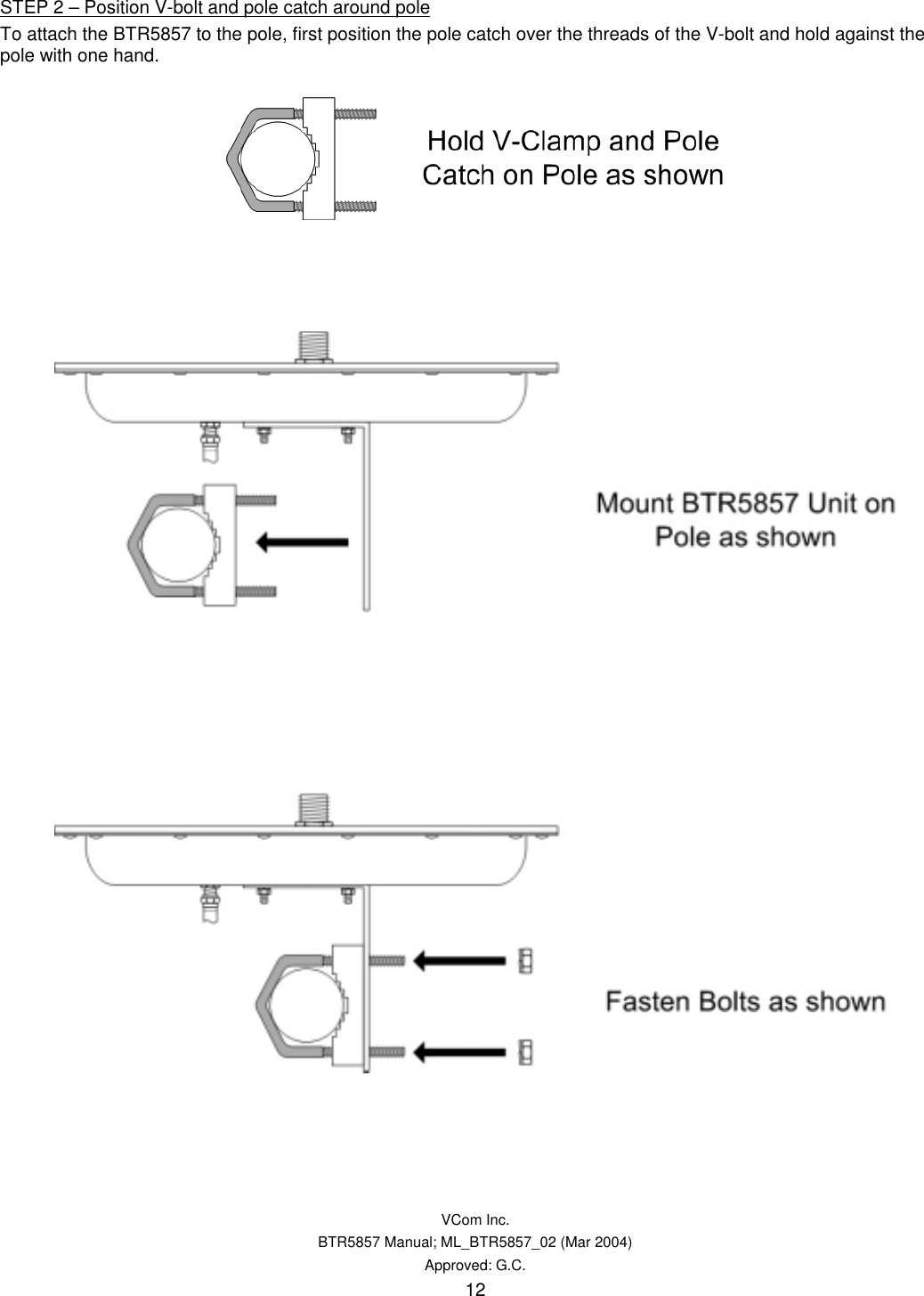   VCom Inc. BTR5857 Manual; ML_BTR5857_02 (Mar 2004) Approved: G.C. 12 STEP 2 – Position V-bolt and pole catch around pole To attach the BTR5857 to the pole, first position the pole catch over the threads of the V-bolt and hold against the pole with one hand.           