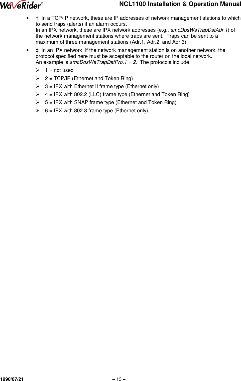 NCL1100 Installation &amp; Operation Manual1990/07/21 – 13 –•  †  In a TCP/IP network, these are IP addresses of network management stations to whichto send traps (alerts) if an alarm occurs.In an IPX network, these are IPX network addresses (e.g., smcDosWsTrapDstAdr.1) ofthe network management stations where traps are sent.  Traps can be sent to amaximum of three management stations (Adr.1, Adr.2, and Adr.3).•  ‡  In an IPX network, if the network management station is on another network, theprotocol specified here must be acceptable to the router on the local network.An example is smcDosWsTrapDstPro.1 = 2.  The protocols include:  1 = not used  2 = TCP/IP (Ethernet and Token Ring)  3 = IPX with Ethernet II frame type (Ethernet only)  4 = IPX with 802.2 (LLC) frame type (Ethernet and Token Ring)  5 = IPX with SNAP frame type (Ethernet and Token Ring)  6 = IPX with 802.3 frame type (Ethernet only)