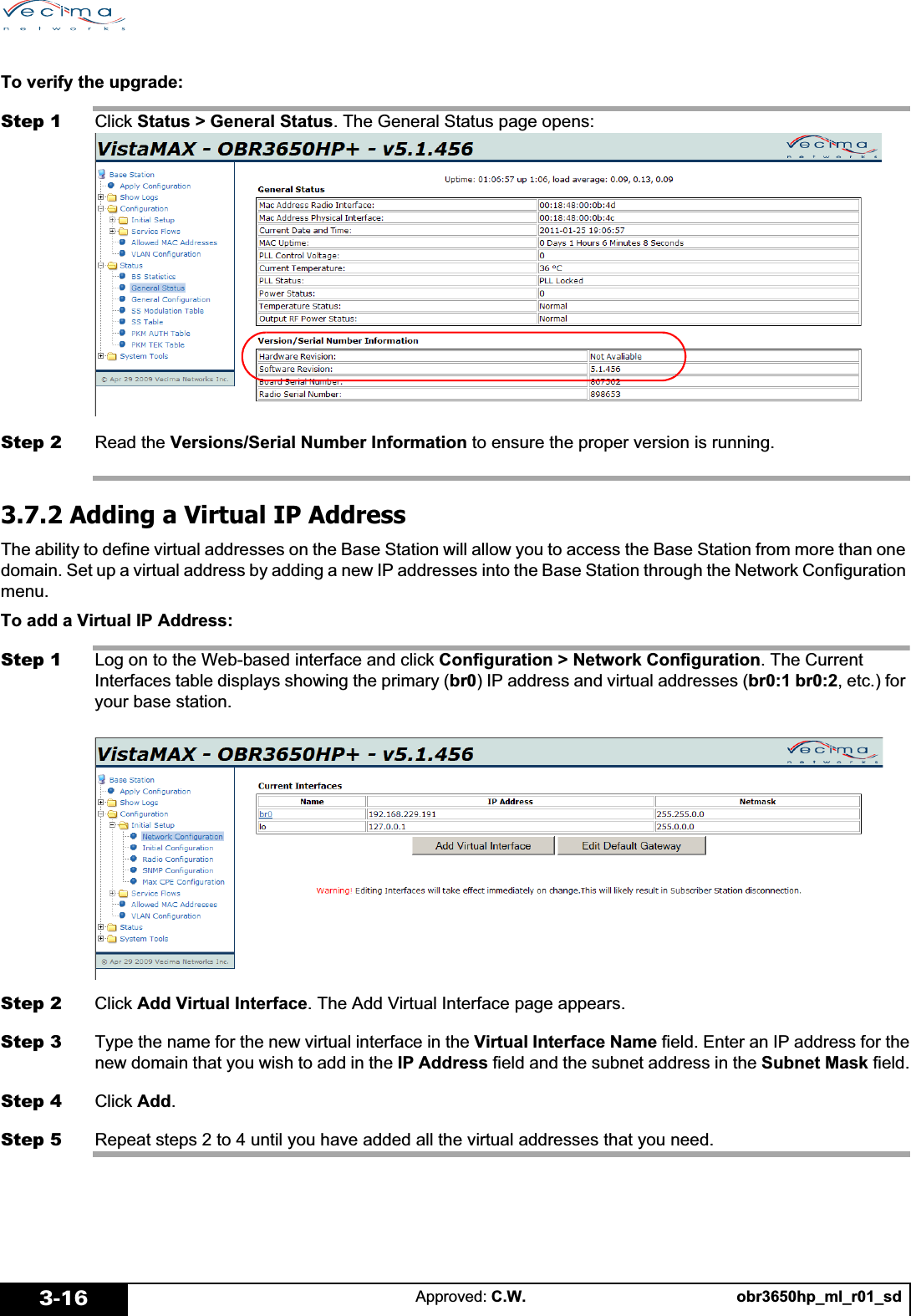 obr3650hp_ml_r01_sdApproved: C.W.3-16To verify the upgrade:Step 1 Click Status &gt; General Status. The General Status page opens:Step 2 Read the Versions/Serial Number Information to ensure the proper version is running.3.7.2 Adding a Virtual IP AddressThe ability to define virtual addresses on the Base Station will allow you to access the Base Station from more than one domain. Set up a virtual address by adding a new IP addresses into the Base Station through the Network Configuration menu.To add a Virtual IP Address:Step 1 Log on to the Web-based interface and click Configuration &gt; Network Configuration. The Current Interfaces table displays showing the primary (br0) IP address and virtual addresses (br0:1 br0:2, etc.) for your base station.Step 2 Click Add Virtual Interface. The Add Virtual Interface page appears.Step 3 Type the name for the new virtual interface in the Virtual Interface Name field. Enter an IP address for thenew domain that you wish to add in the IP Address field and the subnet address in the Subnet Mask field.Step 4 Click Add.Step 5 Repeat steps 2 to 4 until you have added all the virtual addresses that you need.