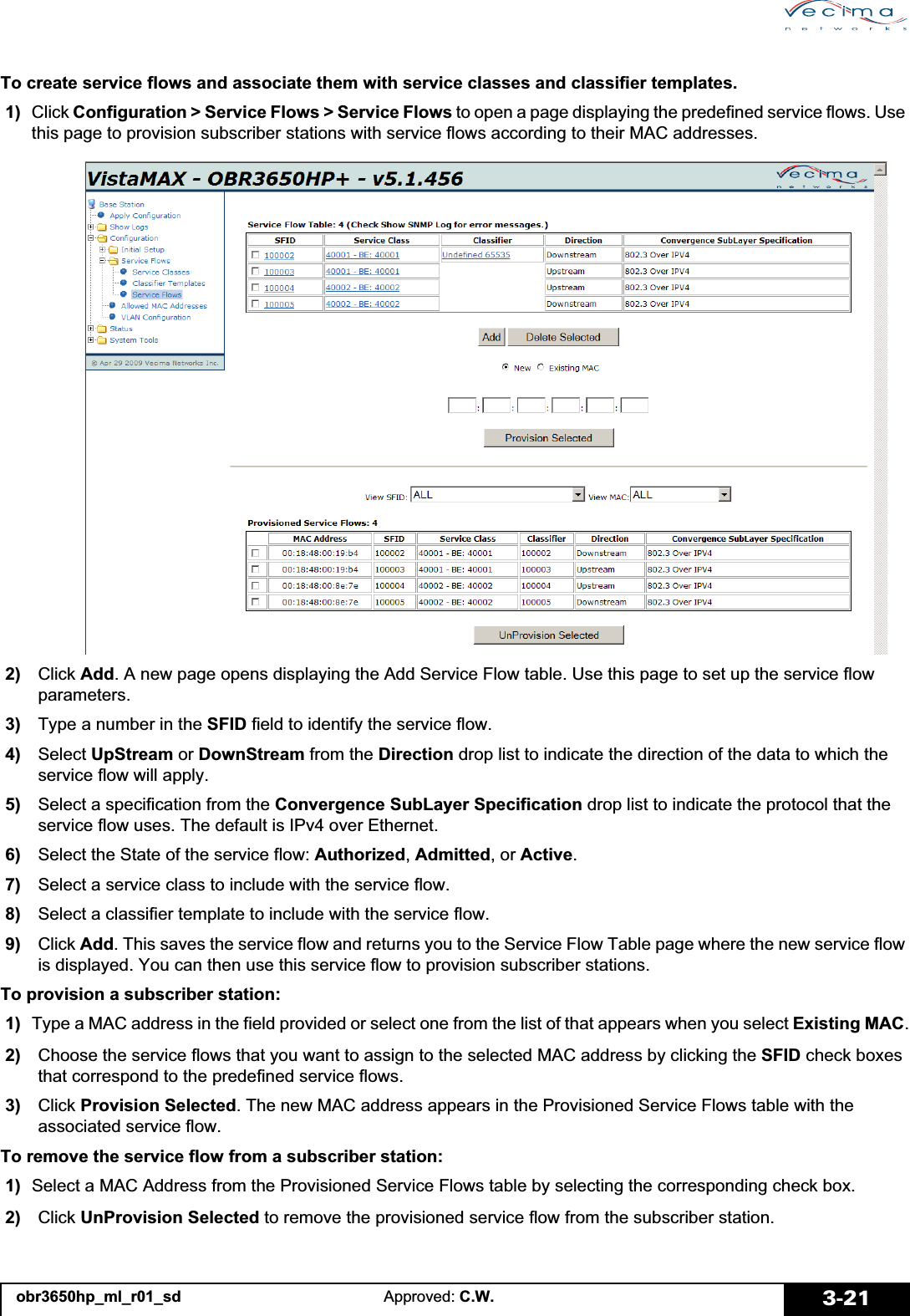 obr3650hp_ml_r01_sd Approved: C.W. 3-21To create service flows and associate them with service classes and classifier templates. 1)  Click Configuration &gt; Service Flows &gt; Service Flows to open a page displaying the predefined service flows. Use this page to provision subscriber stations with service flows according to their MAC addresses. 2)   Click Add. A new page opens displaying the Add Service Flow table. Use this page to set up the service flow parameters.  3)   Type a number in the SFID field to identify the service flow. 4)   Select UpStream or DownStream from the Direction drop list to indicate the direction of the data to which the service flow will apply. 5)   Select a specification from the Convergence SubLayer Specification drop list to indicate the protocol that the service flow uses. The default is IPv4 over Ethernet. 6)   Select the State of the service flow: Authorized,Admitted, or Active. 7)   Select a service class to include with the service flow. 8)   Select a classifier template to include with the service flow. 9)   Click Add. This saves the service flow and returns you to the Service Flow Table page where the new service flow is displayed. You can then use this service flow to provision subscriber stations.To provision a subscriber station: 1)  Type a MAC address in the field provided or select one from the list of that appears when you select Existing MAC. 2)   Choose the service flows that you want to assign to the selected MAC address by clicking the SFID check boxes that correspond to the predefined service flows. 3)   Click Provision Selected. The new MAC address appears in the Provisioned Service Flows table with the associated service flow.To remove the service flow from a subscriber station: 1)  Select a MAC Address from the Provisioned Service Flows table by selecting the corresponding check box. 2)   Click UnProvision Selected to remove the provisioned service flow from the subscriber station.