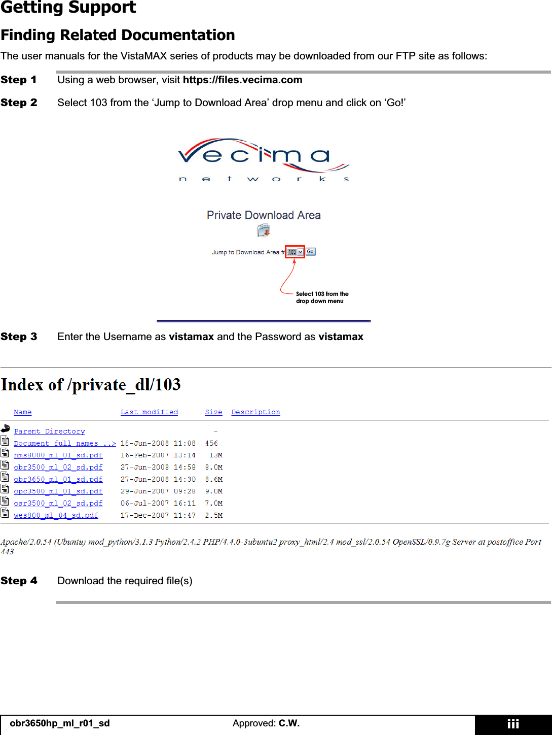 obr3650hp_ml_r01_sd Approved: C.W. iiiGetting SupportFinding Related DocumentationThe user manuals for the VistaMAX series of products may be downloaded from our FTP site as follows:Step 1 Using a web browser, visit https://files.vecima.comStep 2 Select 103 from the ‘Jump to Download Area’ drop menu and click on ‘Go!’Step 3 Enter the Username as vistamax and the Password as vistamaxStep 4 Download the required file(s)6HOHFWIURPWKHGURSGRZQPHQX