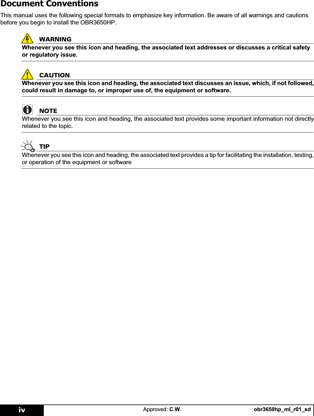 obr3650hp_ml_r01_sdApproved: C.W.ivDocument ConventionsThis manual uses the following special formats to emphasize key information. Be aware of all warnings and cautions before you begin to install the OBR3650HP.WARNINGWhenever you see this icon and heading, the associated text addresses or discusses a critical safety or regulatory issue.CAUTIONWhenever you see this icon and heading, the associated text discusses an issue, which, if not followed,could result in damage to, or improper use of, the equipment or software.NOTEWhenever you see this icon and heading, the associated text provides some important information not directlyrelated to the topic.TIPWhenever you see this icon and heading, the associated text provides a tip for facilitating the installation, testing,or operation of the equipment or software
