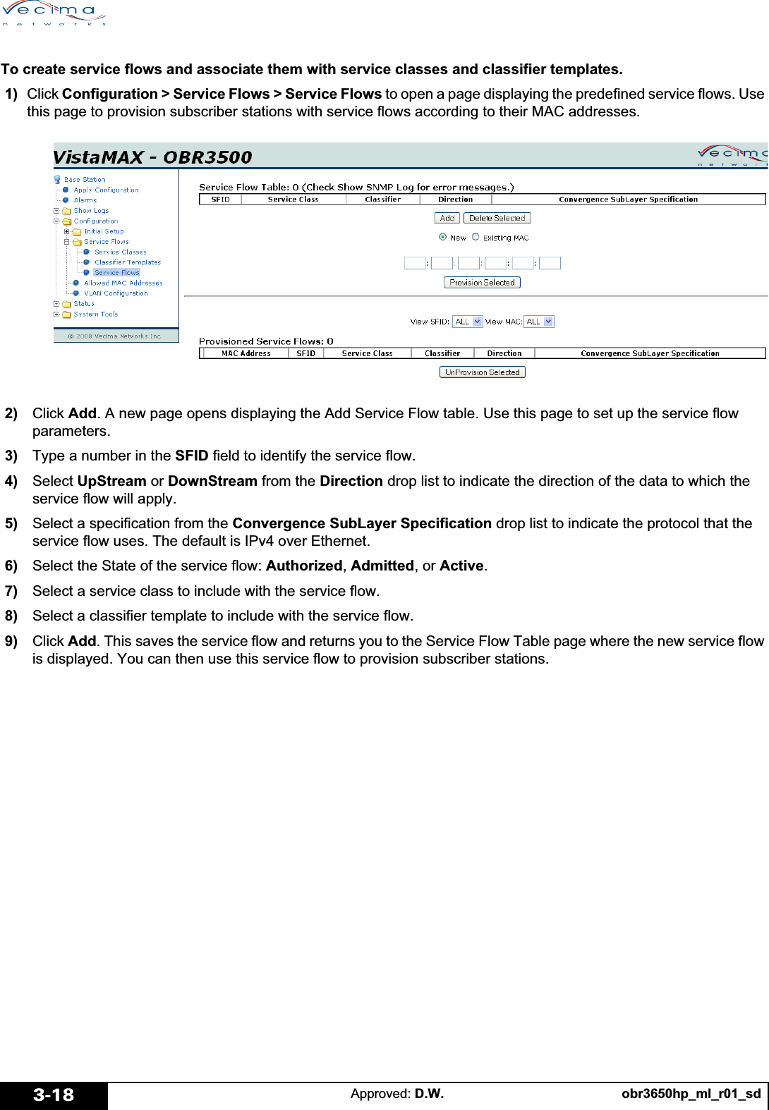 obr3650hp_ml_r01_sdApproved: D.W.3-18To create service flows and associate them with service classes and classifier templates. 1)  Click Configuration &gt; Service Flows &gt; Service Flows to open a page displaying the predefined service flows. Use this page to provision subscriber stations with service flows according to their MAC addresses. 2)   Click Add. A new page opens displaying the Add Service Flow table. Use this page to set up the service flow parameters.  3)   Type a number in the SFID field to identify the service flow. 4)   Select UpStream or DownStream from the Direction drop list to indicate the direction of the data to which the service flow will apply. 5)   Select a specification from the Convergence SubLayer Specification drop list to indicate the protocol that the service flow uses. The default is IPv4 over Ethernet. 6)   Select the State of the service flow: Authorized,Admitted, or Active. 7)   Select a service class to include with the service flow. 8)   Select a classifier template to include with the service flow. 9)   Click Add. This saves the service flow and returns you to the Service Flow Table page where the new service flow is displayed. You can then use this service flow to provision subscriber stations.