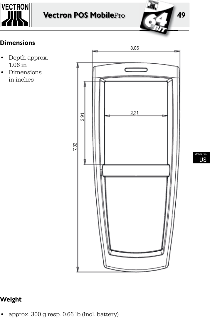 4949Vectron POS MobileProMobileProUSDimensions•  Depth approx.  1.06 in•  Dimensions   in inchesWeight•  approx. 300 g resp. 0.66 lb (incl. battery)3,062,212,917,32