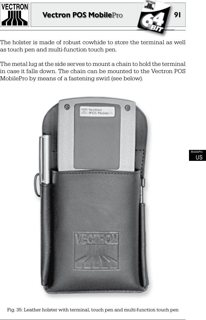 91Vectron POS MobileProMobileProUSFig. 35: Leather holster with terminal, touch pen and multi-function touch penThe holster is made of robust cowhide to store the terminal as well as touch pen and multi-function touch pen.The metal lug at the side serves to mount a chain to hold the terminal in case it falls down. The chain can be mounted to the Vectron POS MobilePro by means of a fastening swirl (see below).