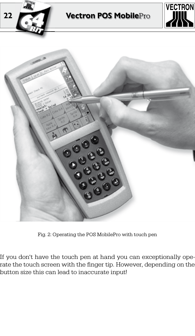 22 Vectron POS MobileProFig. 2: Operating the POS MobilePro with touch penIf you don‘t have the touch pen at hand you can exceptionally ope-rate the touch screen with the ﬁ nger tip. However, depending on the button size this can lead to inaccurate input!