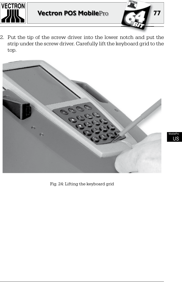 7777Vectron POS MobileProMobileProUS2.  Put  the tip of the screw driver into  the lower notch and put the strip under the screw driver. Carefully lift the keyboard grid to the top.Fig. 24: Lifting the keyboard grid