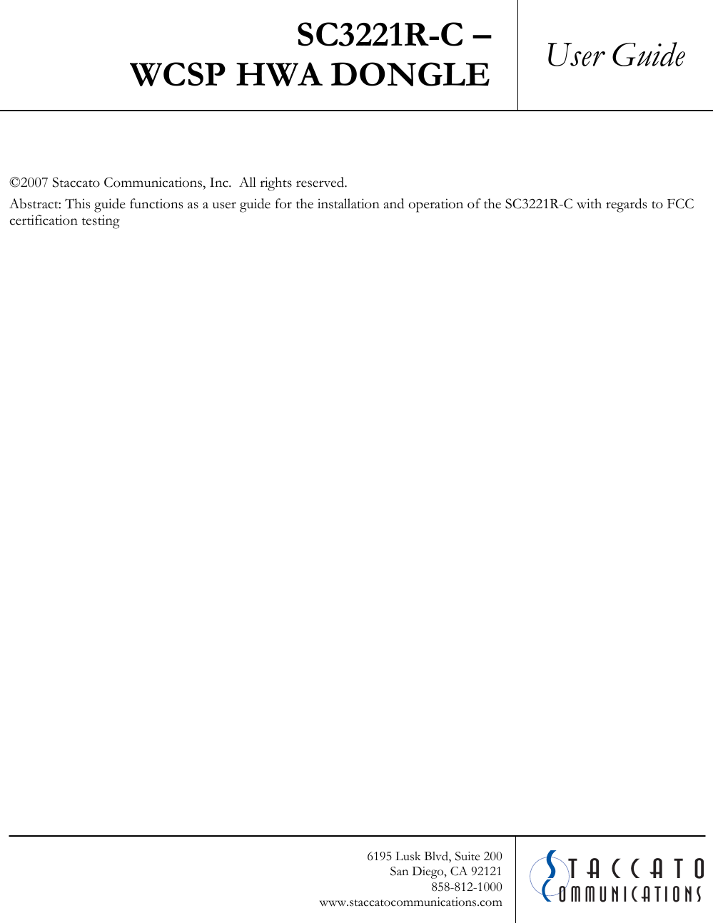     SC3221R-C &ndash; WCSP HWA DONGLE  User Guide    &copy;2007 Staccato Communications, Inc.  All rights reserved. Abstract: This guide functions as a user guide for the installation and operation of the SC3221R-C with regards to FCC certification testing    CSommunicationstaccato6195 Lusk Blvd, Suite 200 San Diego, CA 92121 858-812-1000 www.staccatocommunications.com 