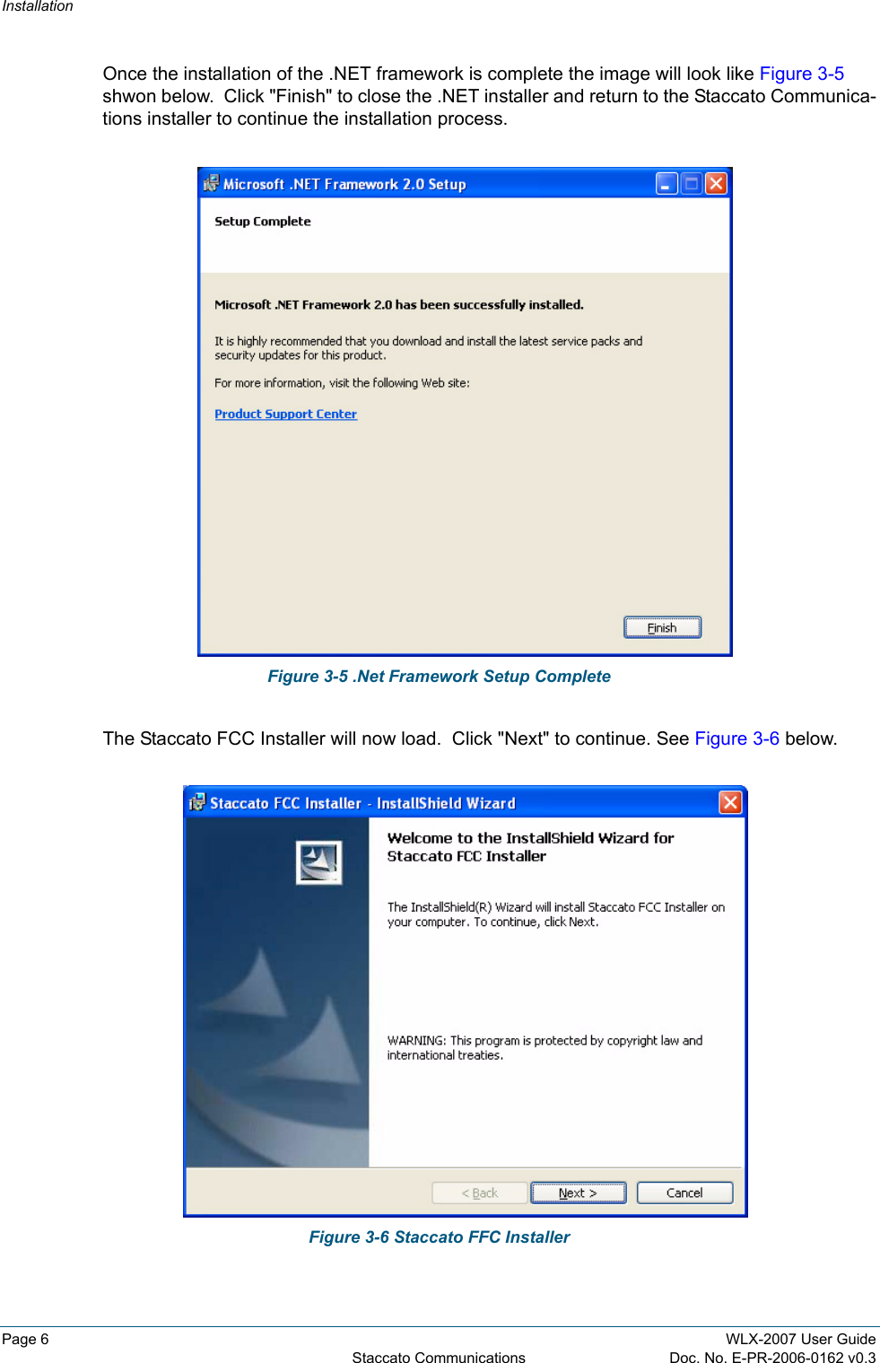 InstallationPage 6 WLX-2007 User GuideStaccato Communications Doc. No. E-PR-2006-0162 v0.3Once the installation of the .NET framework is complete the image will look like Figure 3-5 shwon below.  Click &quot;Finish&quot; to close the .NET installer and return to the Staccato Communica-tions installer to continue the installation process.Figure 3-5 .Net Framework Setup CompleteThe Staccato FCC Installer will now load.  Click &quot;Next&quot; to continue. See Figure 3-6 below.Figure 3-6 Staccato FFC Installer