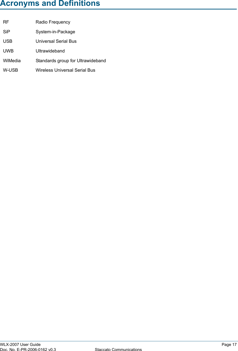 WLX-2007 User Guide Page 17Doc. No. E-PR-2006-0162 v0.3 Staccato CommunicationsAcronyms and DefinitionsRF Radio FrequencySiP System-in-PackageUSB Universal Serial BusUWB UltrawidebandWiMedia Standards group for UltrawidebandW-USB Wireless Universal Serial Bus