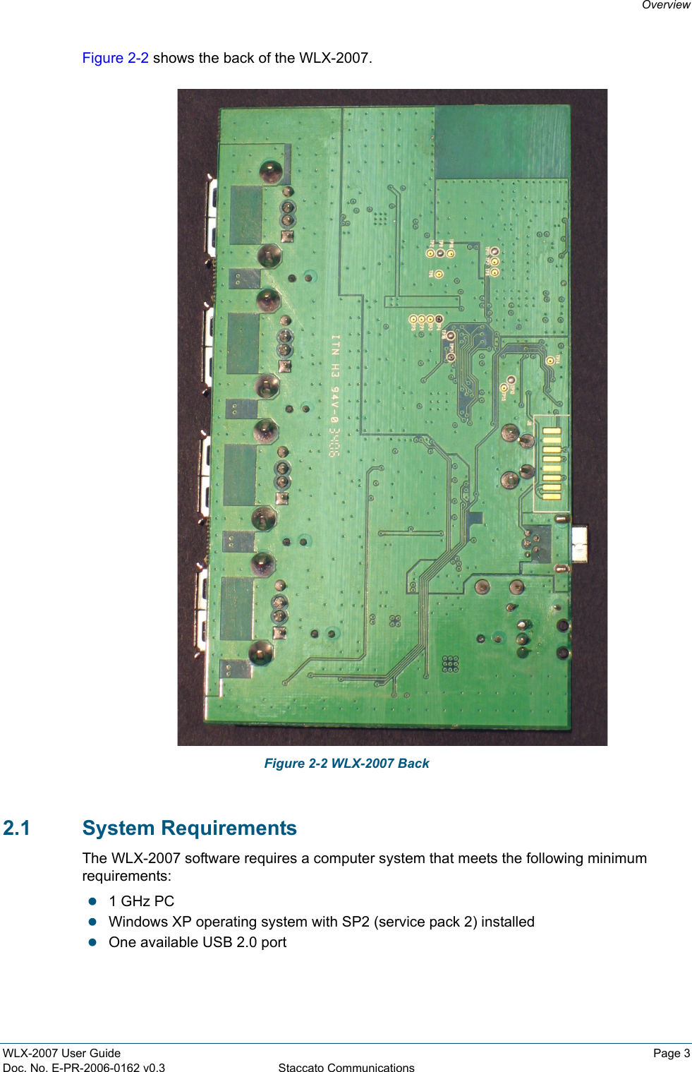 OverviewWLX-2007 User Guide Page 3Doc. No. E-PR-2006-0162 v0.3 Staccato CommunicationsFigure 2-2 shows the back of the WLX-2007. Figure 2-2 WLX-2007 Back2.1 System RequirementsThe WLX-2007 software requires a computer system that meets the following minimum requirements:z1 GHz PCzWindows XP operating system with SP2 (service pack 2) installedzOne available USB 2.0 port