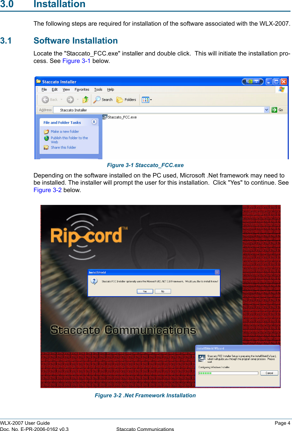 WLX-2007 User Guide Page 4Doc. No. E-PR-2006-0162 v0.3 Staccato Communications3.0 InstallationThe following steps are required for installation of the software associated with the WLX-2007.3.1 Software InstallationLocate the "Staccato_FCC.exe" installer and double click.  This will initiate the installation pro-cess. See Figure 3-1 below.Figure 3-1 Staccato_FCC.exeDepending on the software installed on the PC used, Microsoft .Net framework may need to be installed. The installer will prompt the user for this installation.  Click "Yes" to continue. See Figure 3-2 below.Figure 3-2 .Net Framework Installation