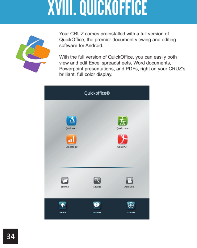 XIX. FILE MANAGERGetting StartedXVIII. QUICKOFFICEYour CRUZ comes preinstalled with a full version of QuickOffice, the premier document viewing and editing software for Android. With the full version of QuickOffice, you can easily both view and edit Excel spreadsheets, Word documents, Powerpoint presentations, and PDFs, right on your CRUZ’s brilliant, full color display.