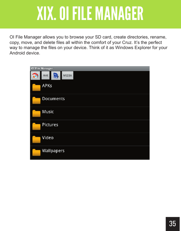 35Getting StartedXIX. OI FILE MANAGEROI File Manager allows you to browse your SD card, create directories, rename, copy, move, and delete files all within the comfort of your Cruz. It’s the perfect way to manage the files on your device. Think of it as Windows Explorer for your Android device.