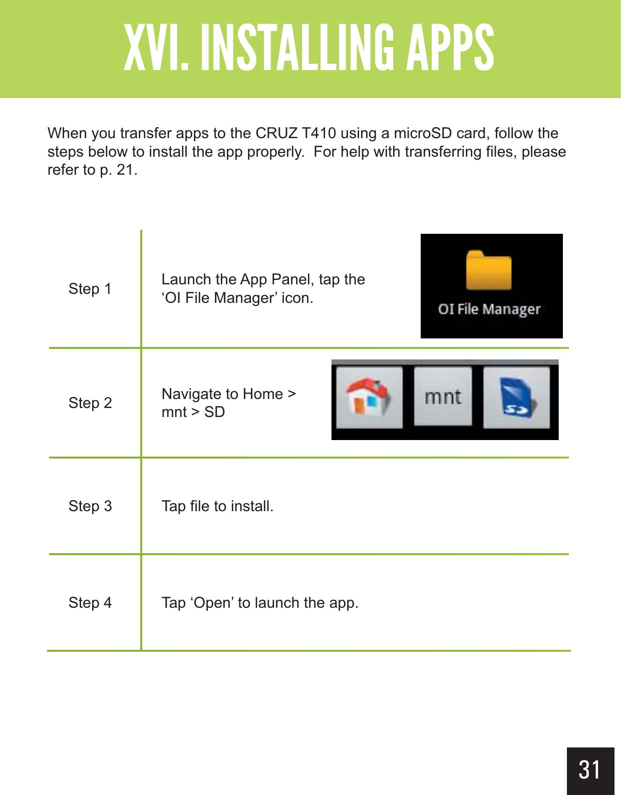 ?&gt; &gt; Step 1 Launch the App Panel, tap the ‘OI File Manager’ icon.Step 2 Navigate to Home &gt; mnt &gt; SDStep 3 Tap file to install.Step 4 Tap ‘Open’ to launch the app. When you transfer apps to the CRUZ T410 using a microSD card, follow the steps below to install the app properly.  For help with transferring files, please refer to p. 21.31