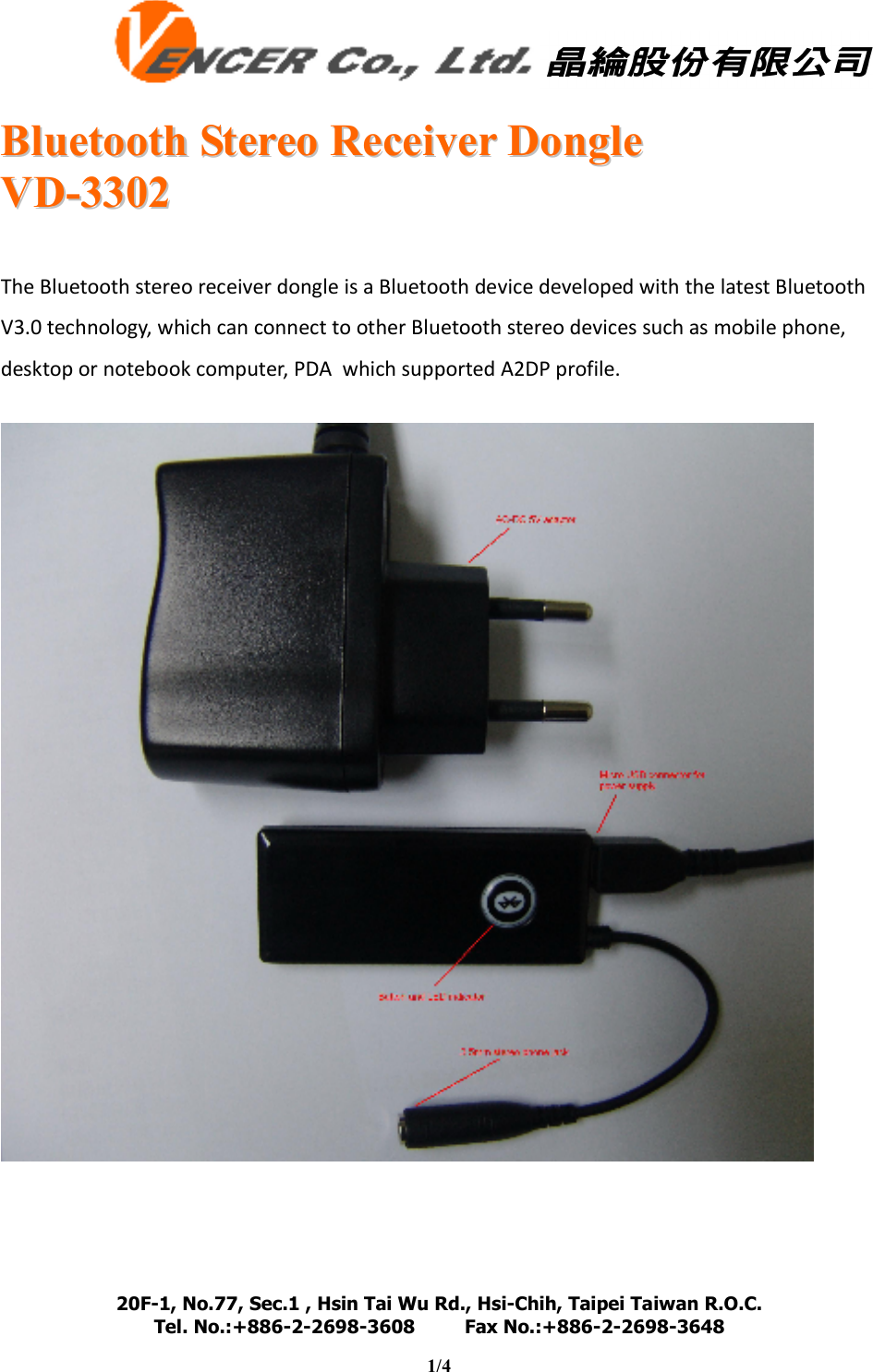   BBlluueettooootthh  SStteerreeoo  RReecceeiivveerr  DDoonnggllee  VVDD--33330022  20F-1, No.77, Sec.1 , Hsin Tai Wu Rd., Hsi-Chih, Taipei Taiwan R.O.C. Tel. No.:+886-2-2698-3608         Fax No.:+886-2-2698-3648                                                                                                                                   1/4     The Bluetooth stereo receiver dongle is a Bluetooth device developed with the latest Bluetooth V3.0 technology, which can connect to other Bluetooth stereo devices such as mobile phone, desktop or notebook computer, PDA  which supported A2DP profile.       